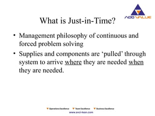 • Management philosophy of continuous and
forced problem solving
• Supplies and components are ‘pulled’ through
system to arrive where they are needed when
they are needed.
What is Just-in-Time?
 