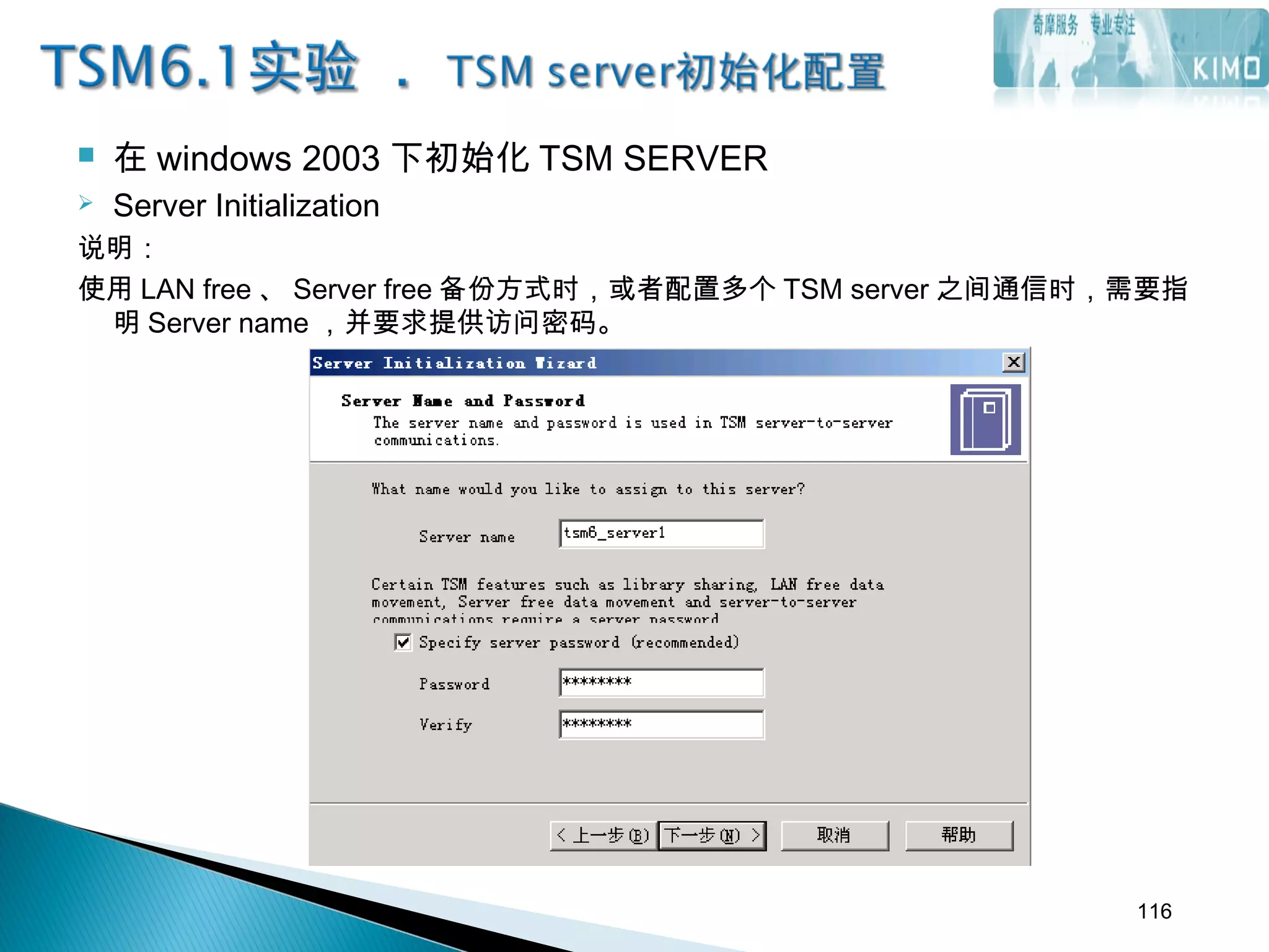  在 windows 2003 下初始化 TSM SERVER
 Server Initialization
说明：
使用 LAN free 、 Server free 备份方式时，或者配置多个 TSM server 之间通信时，需要指
明 Server name ，并要求提供访问密码。
116
 