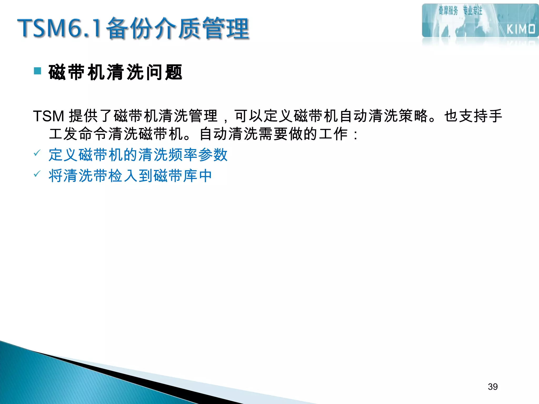  磁带机清洗问题
TSM 提供了磁带机清洗管理，可以定义磁带机自动清洗策略。也支持手
工发命令清洗磁带机。自动清洗需要做的工作：
 定义磁带机的清洗频率参数
 将清洗带检入到磁带库中
39
 
