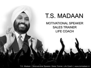 T.S. MADAAN
MOTIVATIONAL SPEAKER
   SALES TRAINER
     LIFE COACH
 