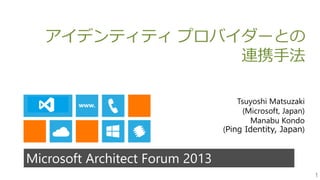 1
Microsoft Architect Forum 2013
アイデンティティ プロバイダーとの
連携手法
Tsuyoshi Matsuzaki
(Microsoft, Japan)
Manabu Kondo
(Ping Identity, Japan)
 