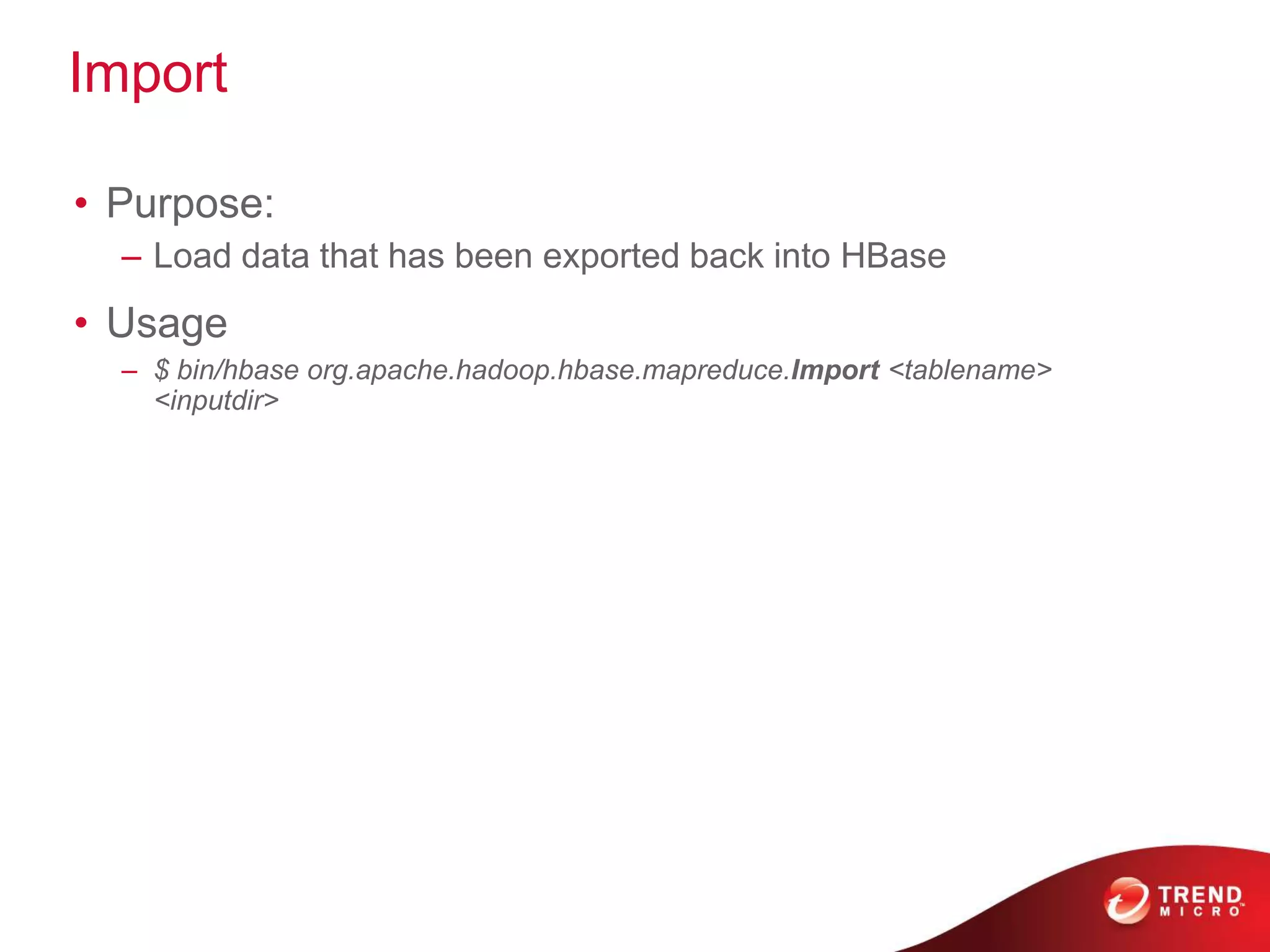 Import

• Purpose:
  – Load data that has been exported back into HBase
• Usage
  – $ bin/hbase org.apache.hadoop.hbase.mapreduce.Import <tablename>
    <inputdir>
 
