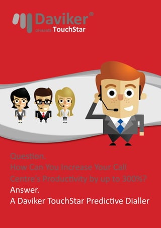 Ques on.
How Can You Increase Your Call
Centre’s Produc vity by up to 300%?
Answer.
A Daviker TouchStar Predic ve Dialler
 