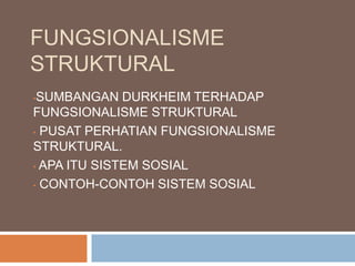 FUNGSIONALISME
STRUKTURAL
•SUMBANGAN DURKHEIM TERHADAP
FUNGSIONALISME STRUKTURAL
• PUSAT PERHATIAN FUNGSIONALISME
STRUKTURAL.
• APA ITU SISTEM SOSIAL
• CONTOH-CONTOH SISTEM SOSIAL
 
