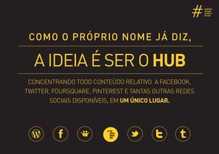 #   hashtag,
                                                       um bom
                                                       exemplo
                                                       de hub.




 Como o próprio nome já diz,

  a ideia é ser o hub
 concentrando todo conteúdo relativo a Facebook,
Twitter, Foursquare, Pinterest e tantas outras redes
        sociais disponíveis, em um único lugar.
 
