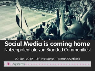 Orginalbild: http://flickr.com/photos/fede_gen88/798322626/sizes/o/
Social Media is coming home
Nutzenpotentiale von Branded Communities!
     20. Juni 2012 - Ulf-Jost Kossol - @manoeverkritik
 