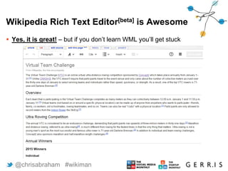 Wikipedia Rich Text Editor[beta] is Awesome
 Yes, it is great! – but if you don’t learn WML you’ll get stuck
8 @chrisabraham #wikiman
 