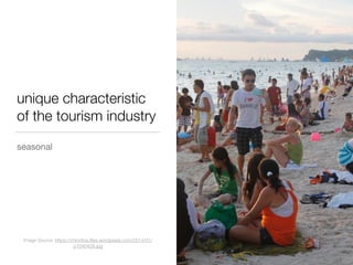 unique characteristic
of the tourism industry
seasonal
Image Source: https://chinotrixi.ﬁles.wordpress.com/2014/01/
p1040428.jpg
 