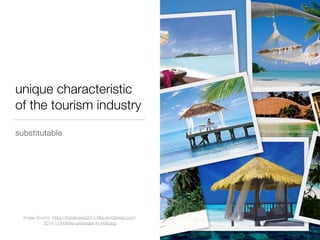 unique characteristic
of the tourism industry
substitutable
Image Source: https://travelnews2014.ﬁles.wordpress.com/
2014/11/holiday-packages-in-india.jpg
 