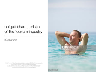 unique characteristic
of the tourism industry
inseparable
Image Source: http://cache2.asset-cache.net/gc/170160947-man-stands-in-
sea-soaking-up-sun-arms-behind-gettyimages.jpg?
v=1&c=IWSAsset&k=2&d=gel8MgklKUyK2pFxvIZ%2FM6fOlbvYO0Y
%2FueJHy8Rla%2BDu4eK9rYbWv0BfK9LgjDGw
 