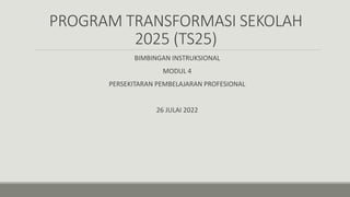 PROGRAM TRANSFORMASI SEKOLAH
2025 (TS25)
BIMBINGAN INSTRUKSIONAL
MODUL 4
PERSEKITARAN PEMBELAJARAN PROFESIONAL
26 JULAI 2022
 