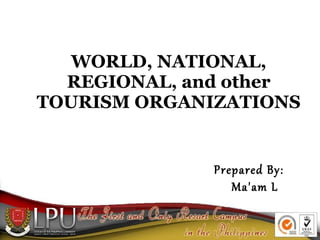 WORLD, NATIONAL,
REGIONAL, and other
TOURISM ORGANIZATIONS

Prepared By:
Ma'am L

 
