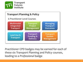 Practitioner CPD badges may be earned for each of
these six Transport Planning and Policy courses,
leading to a Professional badge
7
 