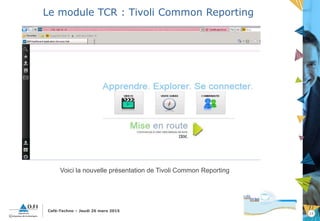 15
Café-Techno – Jeudi 26 mars 2015
Le module TCR : Tivoli Common Reporting
Voici la nouvelle présentation de Tivoli Common Reporting
 
