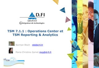 TSM 7.1.1 : Operations Center et
TSM Reporting & Analytics
Norman Bloch nbl@d-fi.fr
Marie-Christine Gamet mcg@d-fi.fr
 