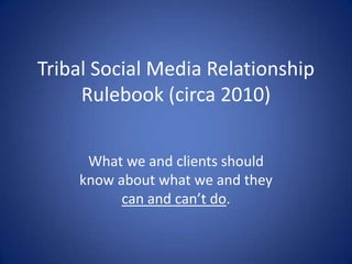 Tribal Social Media RelationshipRulebook (circa 2010) What we and clients should know about what we and they can and can’t do. 