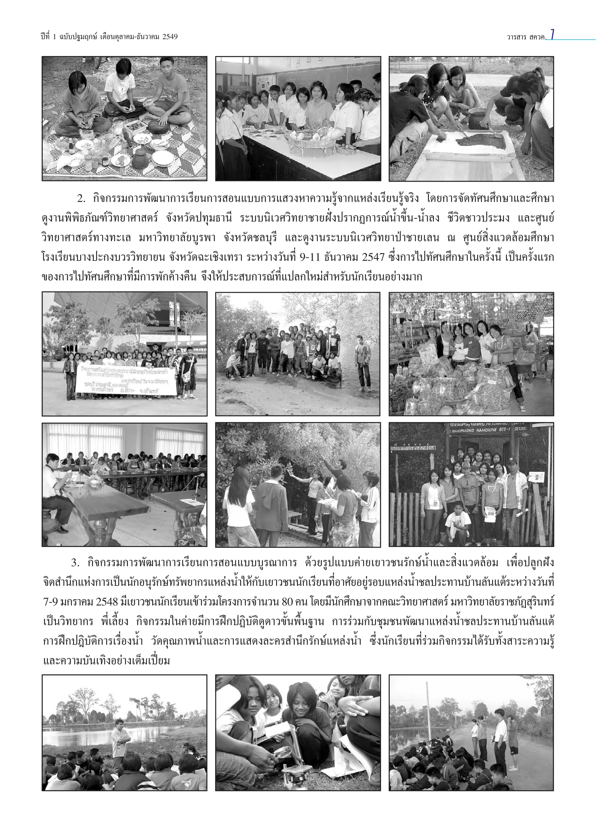 ªï∑’Ë 1 ©∫—∫ª∞¡ƒ°…å ‡¥◊Õπµÿ≈“§¡-∏—π«“§¡ 2549

«“√ “√  §«§.

7

2. °‘®°√√¡°“√æ—≤π“°“√‡√’¬π°“√ Õπ·∫∫°“√· «ßÀ“§«“¡√Ÿâ®“°·À≈àß‡√’¬π√Ÿâ®√‘ß ‚¥¬°“√®—¥∑—»π»÷°…“·≈–»÷°…“
¥Ÿß“πæ‘æ‘∏¿—≥±å«‘∑¬“»“ µ√å ®—ßÀ«—¥ª∑ÿ¡∏“π’ √–∫∫π‘‡«»«‘∑¬“™“¬Ωíòßª√“°Ø°“√≥åπÈ”¢÷Èπ-πÈ”≈ß ™’«‘µ™“«ª√–¡ß ·≈–»Ÿπ¬å
«‘∑¬“»“ µ√å∑“ß∑–‡≈ ¡À“«‘∑¬“≈—¬∫Ÿ√æ“ ®—ßÀ«—¥™≈∫ÿ√’ ·≈–¥Ÿß“π√–∫∫π‘‡«»«‘∑¬“ªÉ“™“¬‡≈π ≥ »Ÿπ¬å ‘Ëß·«¥≈âÕ¡»÷°…“
‚√ß‡√’¬π∫“ßª–°ß∫«√«‘∑¬“¬π ®—ßÀ«—¥©–‡™‘ß‡∑√“ √–À«à“ß«—π∑’Ë 9-11 ∏—π«“§¡ 2547 ´÷Ëß°“√‰ª∑—»π»÷°…“„π§√—Èßπ’È ‡ªìπ§√—Èß·√°
¢Õß°“√‰ª∑—»π»÷°…“∑’Ë¡’°“√æ—°§â“ß§◊π ®÷ß„Àâª√– ∫°“√≥å∑’Ë·ª≈°„À¡à ”À√—∫π—°‡√’¬πÕ¬à“ß¡“°

3. °‘®°√√¡°“√æ—≤π“°“√‡√’¬π°“√ Õπ·∫∫∫Ÿ√≥“°“√ ¥â«¬√Ÿª·∫∫§à“¬‡¬“«™π√—°…åπÈ”·≈– ‘Ëß·«¥≈âÕ¡ ‡æ◊ËÕª≈Ÿ°Ωíß
®‘µ ”π÷°·Ààß°“√‡ªìππ—°Õπÿ√°…å∑√—æ¬“°√·À≈àßπÈ”„Àâ°∫‡¬“«™ππ—°‡√’¬π∑’Õ“»—¬Õ¬Ÿ√Õ∫·À≈àßπÈ”™≈ª√–∑“π∫â“π≈—π·µâ√–À«à“ß«—π∑’Ë
—
—
Ë
à
7-9 ¡°√“§¡ 2548 ¡’‡¬“«™ππ—°‡√’¬π‡¢â“√à«¡‚§√ß°“√®”π«π 80 §π ‚¥¬¡’π°»÷°…“®“°§≥–«‘∑¬“»“ µ√å ¡À“«‘∑¬“≈—¬√“™¿—Ø ÿ√π∑√å
—
‘
‡ªìπ«‘∑¬“°√ æ’Ë‡≈’È¬ß °‘®°√√¡„π§à“¬¡’°“√Ωñ°ªØ‘∫—µ‘¥Ÿ¥“«¢—Èπæ◊Èπ∞“π °“√√à«¡°—∫™ÿ¡™πæ—≤π“·À≈àßπÈ”™≈ª√–∑“π∫â“π≈—π·µâ
°“√Ωñ°ªÆ‘∫—µ‘°“√‡√◊ËÕßπÈ” «—¥§ÿ≥¿“æπÈ”·≈–°“√· ¥ß≈–§√ ”π÷°√—°…å·À≈àßπÈ” ´÷Ëßπ—°‡√’¬π∑’Ë√à«¡°‘®°√√¡‰¥â√—∫∑—Èß “√–§«“¡√Ÿâ
·≈–§«“¡∫—π‡∑‘ßÕ¬à“ß‡µÁ¡‡ªïò¬¡

 