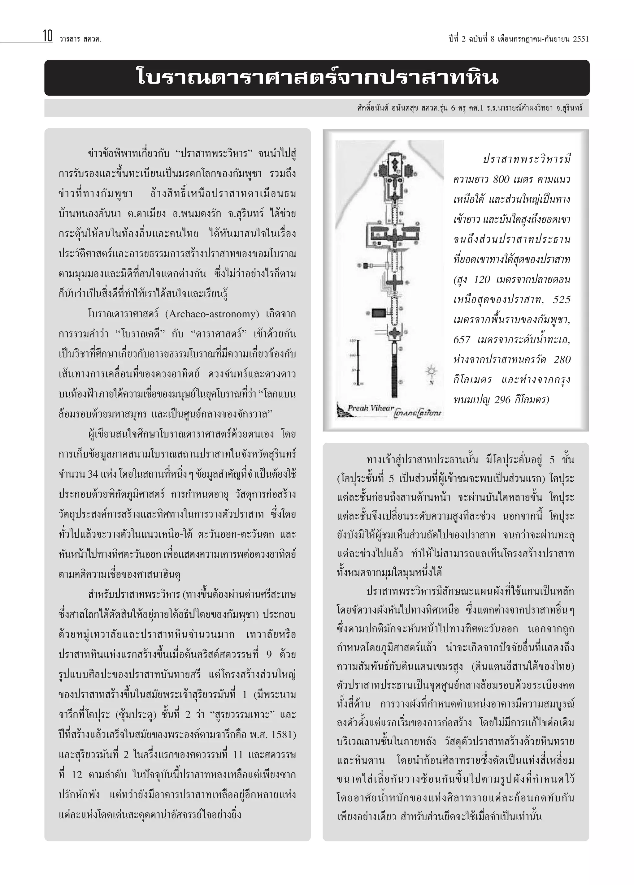 10

«“√ “√  §«§.

ªï∑’Ë 2 ©∫—∫∑’Ë 8 ‡¥◊Õπ°√°Æ“§¡-°—π¬“¬π 2551

‚∫√“≥¥“√“»“ µ√å®“°ª√“ “∑À‘π
»—°¥‘ÏÕπ—πµå Õπ—πµ ÿ¢  §«§.√ÿàπ 6 §√Ÿ §».1 √.√.π“√“¬≥å§”ºß«‘∑¬“ ®. ÿ√‘π∑√å

¢à“«¢âÕæ‘æ“∑‡°’Ë¬«°—∫ çª√“ “∑æ√–«‘À“√é ®ππ”‰ª Ÿà
°“√√—∫√Õß·≈–¢÷Èπ∑–‡∫’¬π‡ªìπ¡√¥°‚≈°¢Õß°—¡æŸ™“ √«¡∂÷ß
¢à “ «∑’Ë ∑ “ß°— ¡ æŸ ™ “ Õâ “ ß ‘ ∑ ∏‘Ï ‡ Àπ◊ Õ ª√“ “∑µ“‡¡◊ Õ π∏¡
∫â“πÀπÕß§—ππ“ µ.µ“‡¡’¬ß Õ.æπ¡¥ß√—° ®. ÿ√‘π∑√å ‰¥â™à«¬
°√–µÿâπ„Àâ§π„π∑âÕß∂‘Ëπ·≈–§π‰∑¬ ‰¥âÀ—π¡“ π„®„π‡√◊ËÕß
ª√–«—µ‘»“ µ√å·≈–Õ“√¬∏√√¡°“√ √â“ßª√“ “∑¢Õß¢Õ¡‚∫√“≥
µ“¡¡ÿ¡¡Õß·≈–¡‘µ‘∑’Ë π„®·µ°µà“ß°—π ´÷Ëß‰¡à«à“Õ¬à“ß‰√°Áµ“¡
°Áπ—∫«à“‡ªìπ ‘Ëß¥’∑’Ë∑”„Àâ‡√“‰¥â π„®·≈–‡√’¬π√Ÿâ
‚∫√“≥¥“√“»“ µ√å (Archaeo-astronomy) ‡°‘¥®“°
°“√√«¡§”«à“ ç‚∫√“≥§¥’é °—∫ ç¥“√“»“ µ√åé ‡¢â“¥â«¬°—π
‡ªìπ«‘™“∑’Ë»÷°…“‡°’Ë¬«°—∫Õ“√¬∏√√¡‚∫√“≥∑’Ë¡’§«“¡‡°’Ë¬«¢âÕß°—∫
‡ âπ∑“ß°“√‡§≈◊ËÕπ∑’Ë¢Õß¥«ßÕ“∑‘µ¬å ¥«ß®—π∑√å·≈–¥«ß¥“«
∫π∑âÕßøÑ“ ¿“¬„µâ§«“¡‡™◊Õ¢Õß¡πÿ…¬å „π¬ÿ§‚∫√“≥∑’«“ ç‚≈°·∫π
Ë
Ëà
≈âÕ¡√Õ∫¥â«¬¡À“ ¡ÿ∑√ ·≈–‡ªìπ»Ÿπ¬å°≈“ß¢Õß®—°√«“≈é
ºŸâ‡¢’¬π π„®»÷°…“‚∫√“≥¥“√“»“ µ√å¥â«¬µπ‡Õß ‚¥¬
°“√‡°Á∫¢âÕ¡Ÿ≈¿“§ π“¡‚∫√“≥ ∂“πª√“ “∑„π®—ßÀ«—¥ ÿ√‘π∑√å
®”π«π 34 ·Ààß ‚¥¬„π ∂“π∑’Àπ÷ßÊ ¢âÕ¡Ÿ≈ ”§—≠∑’®”‡ªìπµâÕß„™â
Ë Ë
Ë
ª√–°Õ∫¥â«¬æ‘°—¥¿Ÿ¡‘»“ µ√å °“√°”Àπ¥Õ“¬ÿ «— ¥ÿ°“√°àÕ √â“ß
«—µ∂ÿª√– ß§å°“√ √â“ß·≈–∑‘»∑“ß„π°“√«“ßµ—«ª√“ “∑ ´÷Ëß‚¥¬
∑—Ë«‰ª·≈â«®–«“ßµ—«„π·π«‡Àπ◊Õ-„µâ µ–«—πÕÕ°-µ–«—πµ° ·≈–
À—πÀπâ“‰ª∑“ß∑‘»µ–«—πÕÕ° ‡æ◊Õ· ¥ß§«“¡‡§“√æµàÕ¥«ßÕ“∑‘µ¬å
Ë
µ“¡§µ‘§«“¡‡™◊ËÕ¢Õß»“ π“Œ‘π¥Ÿ
 ”À√—∫ª√“ “∑æ√–«‘À“√ (∑“ß¢÷πµâÕßºà“π¥à“π»√’ –‡°…
È
´÷Ëß»“≈‚≈°‰¥âµ—¥ ‘π„ÀâÕ¬Ÿà¿“¬„µâÕ∏‘ª‰µ¬¢Õß°—¡æŸ™“) ª√–°Õ∫
¥â « ¬À¡Ÿà ‡ ∑«“≈— ¬ ·≈–ª√“ “∑À‘ π ®”π«π¡“° ‡∑«“≈— ¬ À√◊ Õ
ª√“ “∑À‘π·Ààß·√° √â“ß¢÷Èπ‡¡◊ËÕµâπ§√‘ µå»µ«√√…∑’Ë 9 ¥â«¬
√Ÿª·∫∫»‘≈ª–¢Õßª√“ “∑∫—π∑“¬»√’ ·µà ‚§√ß √â“ß à«π„À≠à
¢Õßª√“ “∑ √â“ß¢÷Èπ„π ¡—¬æ√–‡®â“ ÿ√‘¬«√¡—π∑’Ë 1 (¡’æ√–π“¡
®“√÷°∑’Ë ‚§ªÿ√– (´ÿâ¡ª√–µŸ) ™—Èπ∑’Ë 2 «à“ ç Ÿ√¬«√√¡‡∑«–é ·≈–
ªï∑ √â“ß·≈â«‡ √Á®„π ¡—¬¢Õßæ√–Õß§åµ“¡®“√÷°§◊Õ æ.». 1581)
’Ë
·≈– ÿ√‘¬«√¡—π∑’Ë 2 „π§√÷Ëß·√°¢Õß»µ«√√…∑’Ë 11 ·≈–»µ«√√…
∑’Ë 12 µ“¡≈”¥—∫ „πªí®®ÿ∫—ππ’Èª√“ “∑À≈ß‡À≈◊Õ·µà‡æ’¬ß´“°
ª√—°À—°æ—ß ·µà∑«à“¬—ß¡’Õ“§“√ª√“ “∑‡À≈◊ÕÕ¬ŸàÕ’°À≈“¬·Ààß
·µà≈–·Ààß‚¥¥‡¥àπ –¥ÿ¥µ“πà“Õ—»®√√¬å „®Õ¬à“ß¬‘Ëß

ª√“ “∑æ√–«‘ À “√¡’
§«“¡¬“« 800 ‡¡µ√ µ“¡·π«
‡Àπ◊Õ„µâ ·≈– à«π„À≠à‡ªìπ∑“ß
‡¢â“¬“« ·≈–∫—π‰¥ Ÿß∂÷ß¬Õ¥‡¢“
®π∂÷ ß  à « πª√“ “∑ª√–∏“π
∑’¬Õ¥‡¢“∑“ß„µâ ¥¢Õßª√“ “∑
Ë
ÿ
( Ÿß 120 ‡¡µ√®“°ª≈“¬µÕπ
‡Àπ◊ Õ  ÿ ¥ ¢Õßª√“ “∑, 525
‡¡µ√®“°æ◊Èπ√“∫¢Õß°—¡æŸ™“,
657 ‡¡µ√®“°√–¥—∫πÈ”∑–‡≈,
Àà“ß®“°ª√“ “∑π§√«—¥ 280
°‘ ‚ ≈‡¡µ√ ·≈–Àà “ ß®“°°√ÿ ß
æπ¡‡ª≠ 296 °‘‚≈¡µ√)

∑“ß‡¢â“ Ÿàª√“ “∑ª√–∏“ππ—Èπ ¡’ ‚§ªÿ√–§—ËπÕ¬Ÿà 5 ™—Èπ
(‚§ªÿ√–™—Èπ∑’Ë 5 ‡ªìπ à«π∑’ËºŸâ‡¢â“™¡®–æ∫‡ªìπ à«π·√°) ‚§ªÿ√–
·µà≈–™—Èπ°àÕπ∂÷ß≈“π¥â“πÀπâ“ ®–ºà“π∫—π‰¥À≈“¬¢—Èπ ‚§ªÿ√–
·µà≈–™—Èπ®÷ß‡ª≈’Ë¬π√–¥—∫§«“¡ Ÿß∑’≈–™à«ß πÕ°®“°π’È ‚§ªÿ√–
¬—ß∫—ß¡‘ „ÀâºŸâ™¡‡ÀÁπ à«π∂—¥‰ª¢Õßª√“ “∑ ®π°«à“®–ºà“π∑–≈ÿ
·µà≈–™à«ß‰ª·≈â« ∑”„Àâ ‰¡à “¡“√∂·≈‡ÀÁπ‚§√ß √â“ßª√“ “∑
∑—ÈßÀ¡¥®“°¡ÿ¡„¥¡ÿ¡Àπ÷Ëß‰¥â
ª√“ “∑æ√–«‘À“√¡’≈—°…≥–·ºπº—ß∑’Ë „™â·°π‡ªìπÀ≈—°
‚¥¬®—¥«“ßº—ßÀ—π‰ª∑“ß∑‘»‡Àπ◊Õ ´÷Ëß·µ°µà“ß®“°ª√“ “∑Õ◊ËπÊ
´÷Ëßµ“¡ª°µ‘¡—°®–À—πÀπâ“‰ª∑“ß∑‘»µ–«—πÕÕ° πÕ°®“°∂Ÿ°
°”Àπ¥‚¥¬¿Ÿ¡‘»“ µ√å·≈â« πà“®–‡°‘¥®“°ªí®®—¬Õ◊Ëπ∑’Ë· ¥ß∂÷ß
§«“¡ —¡æ—π∏å°—∫¥‘π·¥π‡¢¡√ Ÿß (¥‘π·¥πÕ’ “π„µâ¢Õß‰∑¬)
µ—«ª√“ “∑ª√–∏“π‡ªìπ®ÿ¥»Ÿπ¬å°≈“ß≈âÕ¡√Õ∫¥â«¬√–‡∫’¬ß§¥
∑—Èß ’Ë¥â“π °“√«“ßº—ß∑’Ë°”Àπ¥µ”·ÀπàßÕ“§“√¡’§«“¡ ¡∫Ÿ√≥å
≈ßµ—«µ—Èß·µà·√°‡√‘Ë¡¢Õß°“√°àÕ √â“ß ‚¥¬‰¡à¡’°“√·°â‰¢µàÕ‡µ‘¡
∫√‘‡«≥≈“π™—Èπ„π¿“¬À≈—ß «— ¥ÿµ—«ª√“ “∑ √â“ß¥â«¬À‘π∑√“¬
·≈–À‘π¥“π ‚¥¬π”°âÕπ»‘≈“∑√“¬´÷Ëßµ—¥‡ªìπ·∑àß ’Ë‡À≈’Ë¬¡
¢π“¥‰≈à ‡ ≈’Ë ¬ °— π «“ß´â Õ π°— π ¢÷È π ‰ªµ“¡√Ÿ ª º— ß ∑’Ë °”Àπ¥‰«â
‚¥¬Õ“»— ¬ πÈ” Àπ— ° ¢Õß·∑à ß »‘ ≈ “∑√“¬·µà ≈ –°â Õ π°¥∑— ∫ °— π
‡æ’¬ßÕ¬à“ß‡¥’¬«  ”À√—∫ à«π¬÷¥®–„™â‡¡◊ËÕ®”‡ªìπ‡∑à“π—Èπ

 