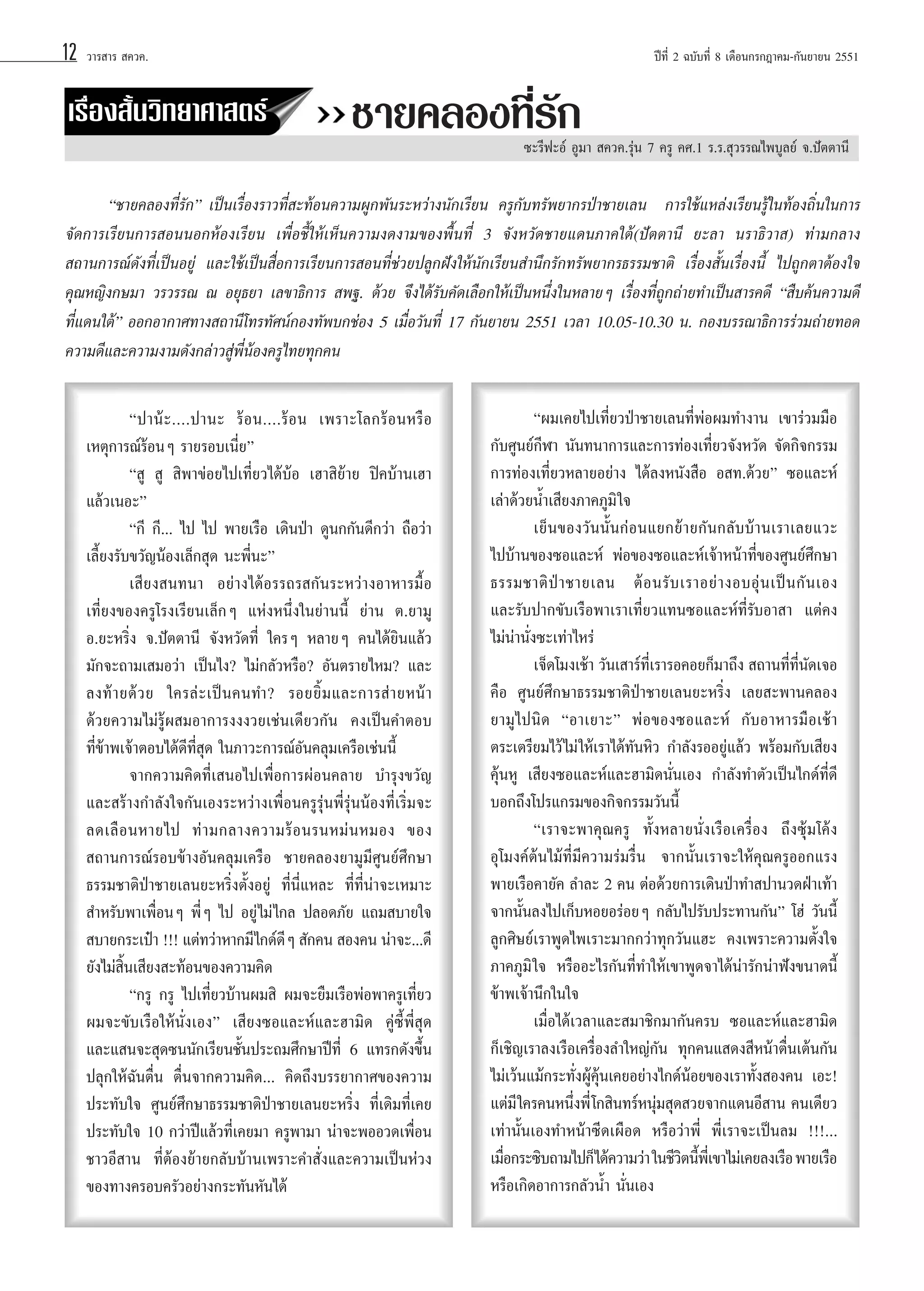 12

«“√ “√  §«§.

‡√◊ËÕß —Èπ«‘∑¬“»“ µ√å

ªï∑’Ë 2 ©∫—∫∑’Ë 8 ‡¥◊Õπ°√°Æ“§¡-°—π¬“¬π 2551

™“¬§≈Õß∑’Ë√—°
´–√’ø–Õå ÕŸ¡“  §«§.√ÿàπ 7 §√Ÿ §».1 √.√. ÿ«√√≥‰æ∫Ÿ≈¬å ®.ªíµµ“π’

ç™“¬§≈Õß∑’Ë√—°é†‡ªìπ‡√◊ËÕß√“«∑’Ë –∑âÕπ§«“¡ºŸ°æ—π√–À«à“ßπ—°‡√’¬π §√Ÿ°—∫∑√—æ¬“°√ªÉ“™“¬‡≈π †°“√„™â·À≈àß‡√’¬π√Ÿâ„π∑âÕß∂‘Ëπ„π°“√
®—¥°“√‡√’¬π°“√ ÕππÕ°ÀâÕß‡√’¬π ‡æ◊ËÕ™’È„Àâ‡ÀÁπ§«“¡ß¥ß“¡¢Õßæ◊Èπ∑’Ë 3 ®—ßÀ«—¥™“¬·¥π¿“§„µâ(ªíµµ“π’ ¬–≈“ π√“∏‘«“ ) ∑à“¡°≈“ß
 ∂“π°“√≥å¥—ß∑’Ë‡ªìπÕ¬Ÿà ·≈–„™â‡ªìπ ◊ËÕ°“√‡√’¬π°“√ Õπ∑’Ë™à«¬ª≈Ÿ°Ωíß„Àâπ—°‡√’¬π ”π÷°√—°∑√—æ¬“°√∏√√¡™“µ‘ ‡√◊ËÕß —Èπ‡√◊ËÕßπ’È ‰ª∂Ÿ°µ“µâÕß„®
§ÿ≥À≠‘ß°…¡“ «√«√√≥ ≥ Õ¬ÿ∏¬“ ‡≈¢“∏‘°“√  æ∞. ¥â«¬ ®÷ß‰¥â√—∫§—¥‡≈◊Õ°„Àâ‡ªìπÀπ÷Ëß„πÀ≈“¬Ê ‡√◊ËÕß∑’Ë∂Ÿ°∂à“¬∑”‡ªìπ “√§¥’ ç ◊∫§âπ§«“¡¥’
∑’Ë·¥π„µâé ÕÕ°Õ“°“»∑“ß ∂“π’‚∑√∑—»πå°Õß∑—æ∫°™àÕß 5 ‡¡◊ËÕ«—π∑’Ë 17 °—π¬“¬π 2551 ‡«≈“ 10.05-10.30 π. °Õß∫√√≥“∏‘°“√√à«¡∂à“¬∑Õ¥
§«“¡¥’·≈–§«“¡ß“¡¥—ß°≈à“« Ÿàæ’ËπâÕß§√Ÿ‰∑¬∑ÿ°§π
çª“πâ–....ª“π– √âÕπ....√âÕπ ‡æ√“–‚≈°√âÕπÀ√◊Õ
‡Àµÿ°“√≥å√âÕπÊ √“¬√Õ∫‡π’Ë¬é
ç Ÿ  Ÿ  ‘æ“¢àÕ¬‰ª‡∑’Ë¬«‰¥â∫âÕ ‡Œ“ ‘¬â“¬ ªî§∫â“π‡Œ“
·≈â«‡πÕ–é
ç°’ °’... ‰ª ‰ª æ“¬‡√◊Õ ‡¥‘πªÉ“ ¥Ÿπ°°—π¥’°«à“ ∂◊Õ«à“
‡≈’È¬ß√—∫¢«—≠πâÕß‡≈Á° ÿ¥ π–æ’Ëπ–é
‡ ’¬ß π∑π“ Õ¬à“ß‰¥âÕ√√∂√ °—π√–À«à“ßÕ“À“√¡◊ÈÕ
‡∑’Ë¬ß¢Õß§√Ÿ‚√ß‡√’¬π‡≈Á°Ê ·ÀàßÀπ÷Ëß„π¬à“ππ’È ¬à“π µ.¬“¡Ÿ
Õ.¬–À√‘Ëß ®.ªíµµ“π’ ®—ßÀ«—¥∑’Ë „§√Ê À≈“¬Ê §π‰¥â¬‘π·≈â«
¡—°®–∂“¡‡ ¡Õ«à“ ‡ªìπ‰ß? ‰¡à°≈—«À√◊Õ? Õ—πµ√“¬‰À¡? ·≈–
≈ß∑â “ ¬¥â « ¬ „§√≈à – ‡ªì π §π∑”? √Õ¬¬‘È ¡ ·≈–°“√ à “ ¬Àπâ “
¥â«¬§«“¡‰¡à√Ÿâº ¡Õ“°“√ßßß«¬‡™àπ‡¥’¬«°—π §ß‡ªìπ§”µÕ∫
∑’Ë¢â“æ‡®â“µÕ∫‰¥â¥’∑’Ë ÿ¥ „π¿“«–°“√≥åÕ—π§≈ÿ¡‡§√◊Õ‡™àππ’È
®“°§«“¡§‘¥∑’Ë‡ πÕ‰ª‡æ◊ËÕ°“√ºàÕπ§≈“¬ ∫”√ÿß¢«—≠
·≈– √â“ß°”≈—ß„®°—π‡Õß√–À«à“ß‡æ◊ËÕπ§√Ÿ√ÿàπæ’Ë√ÿàππâÕß∑’Ë‡√‘Ë¡®–
≈¥‡≈◊ Õ πÀ“¬‰ª ∑à “ ¡°≈“ß§«“¡√â Õ π√πÀ¡à π À¡Õß ¢Õß
 ∂“π°“√≥å√Õ∫¢â“ßÕ—π§≈ÿ¡‡§√◊Õ ™“¬§≈Õß¬“¡Ÿ¡’»Ÿπ¬å»÷°…“
∏√√¡™“µ‘ªÉ“™“¬‡≈π¬–À√‘Ëßµ—ÈßÕ¬Ÿà ∑’Ëπ’Ë·À≈– ∑’Ë∑’Ëπà“®–‡À¡“–
 ”À√—∫æ“‡æ◊ËÕπÊ æ’ËÊ ‰ª Õ¬Ÿà ‰¡à ‰°≈ ª≈Õ¥¿—¬ ·∂¡ ∫“¬„®
 ∫“¬°√–‡ªÜ“ !!! ·µà∑«à“À“°¡’‰°¥å¥Ê  —°§π  Õß§π πà“®–...¥’
’
¬—ß‰¡à ‘Èπ‡ ’¬ß –∑âÕπ¢Õß§«“¡§‘¥
ç°√Ÿ °√Ÿ ‰ª‡∑’Ë¬«∫â“πº¡ ‘ º¡®–¬◊¡‡√◊ÕæàÕæ“§√Ÿ‡∑’Ë¬«
º¡®–¢—∫‡√◊Õ„Àâπ—Ëß‡Õßé ‡ ’¬ß´Õ·≈–Àå·≈–Œ“¡‘¥ §Ÿà´’Èæ’Ë ÿ¥
·≈–· π®– ÿ¥´ππ—°‡√’¬π™—Èπª√–∂¡»÷°…“ªï∑’Ë 6 ·∑√°¥—ß¢÷Èπ
ª≈ÿ°„Àâ©—πµ◊Ëπ µ◊Ëπ®“°§«“¡§‘¥... §‘¥∂÷ß∫√√¬“°“»¢Õß§«“¡
ª√–∑—∫„® »Ÿπ¬å»÷°…“∏√√¡™“µ‘ªÉ“™“¬‡≈π¬–À√‘Ëß ∑’Ë‡¥‘¡∑’Ë‡§¬
ª√–∑—∫„® 10 °«à“ªï·≈â«∑’Ë‡§¬¡“ §√Ÿæ“¡“ πà“®–æÕÕ«¥‡æ◊ËÕπ
™“«Õ’ “π ∑’ËµâÕß¬â“¬°≈—∫∫â“π‡æ√“–§” —Ëß·≈–§«“¡‡ªìπÀà«ß
¢Õß∑“ß§√Õ∫§√—«Õ¬à“ß°√–∑—πÀ—π‰¥â

çº¡‡§¬‰ª‡∑’Ë¬«ªÉ“™“¬‡≈π∑’ËæàÕº¡∑”ß“π ‡¢“√à«¡¡◊Õ
°—∫»Ÿπ¬å°’Ã“ π—π∑π“°“√·≈–°“√∑àÕß‡∑’Ë¬«®—ßÀ«—¥ ®—¥°‘®°√√¡
°“√∑àÕß‡∑’Ë¬«À≈“¬Õ¬à“ß ‰¥â≈ßÀπ—ß ◊Õ Õ ∑.¥â«¬é ´Õ·≈–Àå
‡≈à“¥â«¬πÈ”‡ ’¬ß¿“§¿Ÿ¡‘ „®
‡¬Áπ¢Õß«—ππ—Èπ°àÕπ·¬°¬â“¬°—π°≈—∫∫â“π‡√“‡≈¬·«–
‰ª∫â“π¢Õß´Õ·≈–Àå æàÕ¢Õß´Õ·≈–Àå‡®â“Àπâ“∑’Ë¢Õß»Ÿπ¬å»÷°…“
∏√√¡™“µ‘ ªÉ “ ™“¬‡≈π µâ Õ π√— ∫ ‡√“Õ¬à “ ßÕ∫Õÿà π ‡ªì π °— π ‡Õß
·≈–√—∫ª“°¢—∫‡√◊Õæ“‡√“‡∑’Ë¬«·∑π´Õ·≈–Àå∑’Ë√—∫Õ“ “ ·µà§ß
‰¡àπà“π—Ëß´–‡∑à“‰À√à
‡®Á¥‚¡ß‡™â“ «—π‡ “√å∑‡’Ë √“√Õ§Õ¬°Á¡“∂÷ß  ∂“π∑’∑π¥‡®Õ
Ë ’Ë —
§◊Õ »Ÿπ¬å»÷°…“∏√√¡™“µ‘ªÉ“™“¬‡≈π¬–À√‘Ëß ‡≈¬ –æ“π§≈Õß
¬“¡Ÿ‰ªπ‘¥ çÕ“‡¬“–é æàÕ¢Õß´Õ·≈–Àå °—∫Õ“À“√¡◊Õ‡™â“
µ√–‡µ√’¬¡‰«â ‰¡à „Àâ‡√“‰¥â∑—πÀ‘« °”≈—ß√ÕÕ¬Ÿà·≈â« æ√âÕ¡°—∫‡ ’¬ß
§ÿâπÀŸ ‡ ’¬ß´Õ·≈–Àå·≈–Œ“¡‘¥π—Ëπ‡Õß °”≈—ß∑”µ—«‡ªìπ‰°¥å∑’Ë¥’
∫Õ°∂÷ß‚ª√·°√¡¢Õß°‘®°√√¡«—ππ’È
ç‡√“®–æ“§ÿ≥§√Ÿ ∑—ÈßÀ≈“¬π—Ëß‡√◊Õ‡§√◊ËÕß ∂÷ß´ÿâ¡‚§âß
Õÿ‚¡ß§åµâπ‰¡â∑’Ë¡’§«“¡√à¡√◊Ëπ ®“°π—Èπ‡√“®–„Àâ§ÿ≥§√ŸÕÕ°·√ß
æ“¬‡√◊Õ§“¬—§ ≈”≈– 2 §π µàÕ¥â«¬°“√‡¥‘πªÉ“∑” ª“π«¥ΩÉ“‡∑â“
®“°π—Èπ≈ß‰ª‡°Á∫ÀÕ¬Õ√àÕ¬Ê °≈—∫‰ª√—∫ª√–∑“π°—πé ‚Œà «—ππ’È
≈Ÿ°»‘…¬å‡√“æŸ¥‰æ‡√“–¡“°°«à“∑ÿ°«—π·Œ– §ß‡æ√“–§«“¡µ—Èß„®
¿“§¿Ÿ¡‘ „® À√◊ÕÕ–‰√°—π∑’Ë∑”„Àâ‡¢“æŸ¥®“‰¥âπà“√—°πà“øíß¢π“¥π’È
¢â“æ‡®â“π÷°„π„®
‡¡◊ËÕ‰¥â‡«≈“·≈– ¡“™‘°¡“°—π§√∫ ´Õ·≈–Àå·≈–Œ“¡‘¥
°Á‡™‘≠‡√“≈ß‡√◊Õ‡§√◊ËÕß≈”„À≠à°—π ∑ÿ°§π· ¥ß ’Àπâ“µ◊Ëπ‡µâπ°—π
‰¡à‡«âπ·¡â°√–∑—ËßºŸâ§ÿâπ‡§¬Õ¬à“ß‰°¥åπâÕ¬¢Õß‡√“∑—Èß Õß§π ‡Õ–!
·µà¡’ „§√§πÀπ÷Ëßæ’Ë ‚° ‘π∑√åÀπÿà¡ ÿ¥ «¬®“°·¥πÕ’ “π §π‡¥’¬«
‡∑à“π—Èπ‡Õß∑”Àπâ“´’¥‡º◊Õ¥ À√◊Õ«à“æ’Ë æ’Ë‡√“®–‡ªìπ≈¡ !!!...
‡¡◊Õ°√–´‘∫∂“¡‰ª°Á‰¥â§«“¡«à“ „π™’«µπ’æ‡’Ë ¢“‰¡à‡§¬≈ß‡√◊Õ æ“¬‡√◊Õ
Ë
‘ È
À√◊Õ‡°‘¥Õ“°“√°≈—«πÈ” π—Ëπ‡Õß

 