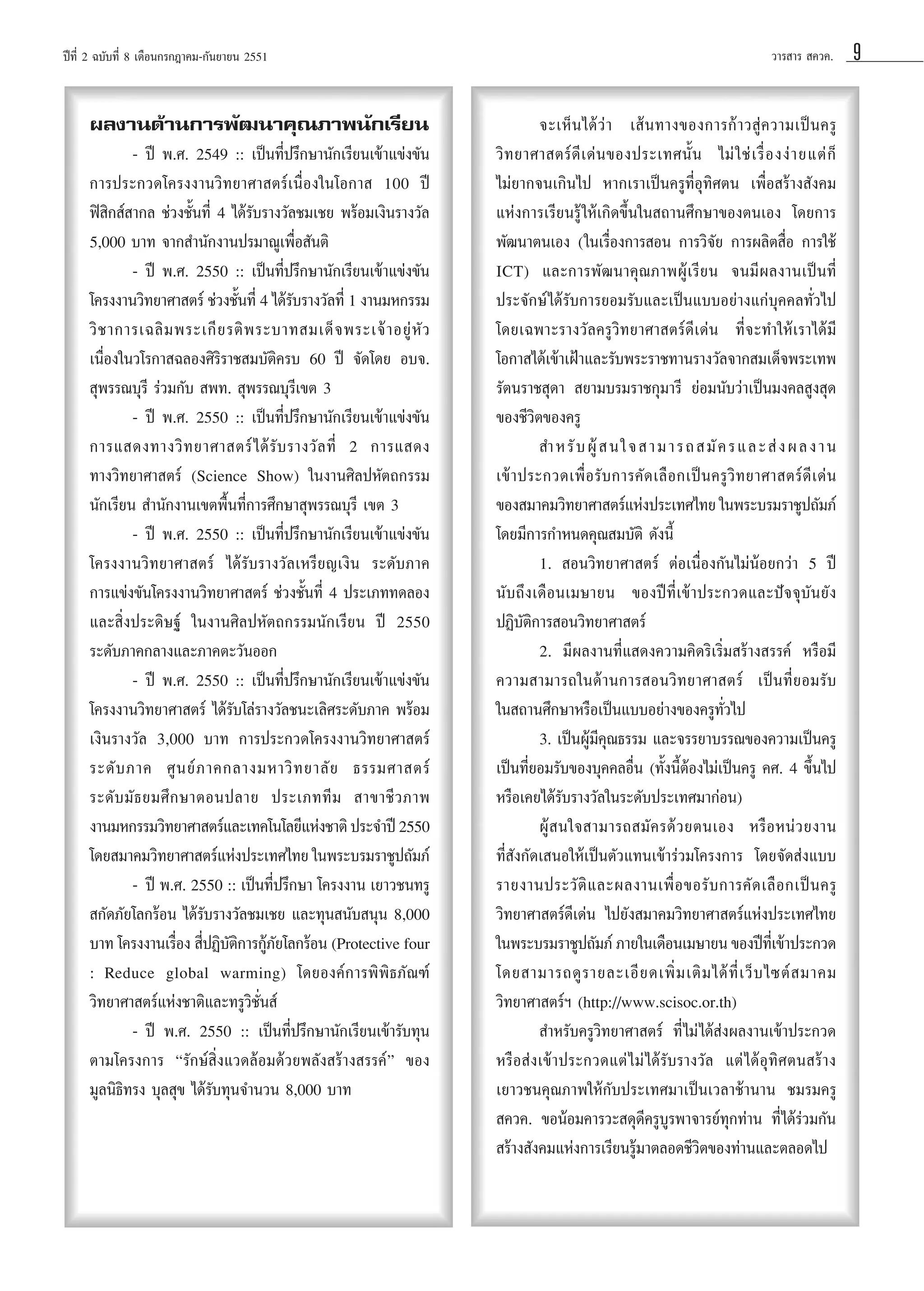 ªï∑’Ë 2 ©∫—∫∑’Ë 8 ‡¥◊Õπ°√°Æ“§¡-°—π¬“¬π 2551

º≈ß“π¥â“π°“√æ—≤π“§ÿ≥¿“æπ—°‡√’¬π
- ªï æ.». 2549 :: ‡ªìπ∑’Ëª√÷°…“π—°‡√’¬π‡¢â“·¢àß¢—π
°“√ª√–°«¥‚§√ßß“π«‘∑¬“»“ µ√å‡π◊ËÕß„π‚Õ°“  100 ªï
øî ‘° å “°≈ ™à«ß™—Èπ∑’Ë 4 ‰¥â√—∫√“ß«—≈™¡‡™¬ æ√âÕ¡‡ß‘π√“ß«—≈
5,000 ∫“∑ ®“° ”π—°ß“πª√¡“≥Ÿ‡æ◊ËÕ —πµ‘
- ªï æ.». 2550 :: ‡ªìπ∑’Ëª√÷°…“π—°‡√’¬π‡¢â“·¢àß¢—π
‚§√ßß“π«‘∑¬“»“ µ√å ™à«ß™—π∑’Ë 4 ‰¥â√∫√“ß«—≈∑’Ë 1 ß“π¡À°√√¡
È
—
«‘ ™ “°“√‡©≈‘ ¡ æ√–‡°’ ¬ √µ‘ æ √–∫“∑ ¡‡¥Á ® æ√–‡®â “ Õ¬Ÿà À— «
‡π◊ËÕß„π«‚√°“ ©≈Õß»‘√‘√“™ ¡∫—µ‘§√∫ 60 ªï ®—¥‚¥¬ Õ∫®.
 ÿæ√√≥∫ÿ√’ √à«¡°—∫  æ∑.  ÿæ√√≥∫ÿ√’‡¢µ 3
- ªï æ.». 2550 :: ‡ªìπ∑’Ëª√÷°…“π—°‡√’¬π‡¢â“·¢àß¢—π
°“√· ¥ß∑“ß«‘ ∑ ¬“»“ µ√å ‰ ¥â √— ∫ √“ß«— ≈ ∑’Ë 2 °“√· ¥ß
∑“ß«‘∑¬“»“ µ√å (Science Show) „πß“π»‘≈ªÀ—µ∂°√√¡
π—°‡√’¬π  ”π—°ß“π‡¢µæ◊Èπ∑’Ë°“√»÷°…“ ÿæ√√≥∫ÿ√’ ‡¢µ 3
- ªï æ.». 2550 :: ‡ªìπ∑’Ëª√÷°…“π—°‡√’¬π‡¢â“·¢àß¢—π
‚§√ßß“π«‘∑¬“»“ µ√å ‰¥â√—∫√“ß«—≈‡À√’¬≠‡ß‘π √–¥—∫¿“§
°“√·¢àß¢—π‚§√ßß“π«‘∑¬“»“ µ√å ™à«ß™—Èπ∑’Ë 4 ª√–‡¿∑∑¥≈Õß
·≈– ‘Ëßª√–¥‘…∞å „πß“π»‘≈ªÀ—µ∂°√√¡π—°‡√’¬π ªï 2550
√–¥—∫¿“§°≈“ß·≈–¿“§µ–«—πÕÕ°
- ªï æ.». 2550 :: ‡ªìπ∑’Ëª√÷°…“π—°‡√’¬π‡¢â“·¢àß¢—π
‚§√ßß“π«‘∑¬“»“ µ√å ‰¥â√—∫‚≈à√“ß«—≈™π–‡≈‘»√–¥—∫¿“§ æ√âÕ¡
‡ß‘π√“ß«—≈ 3,000 ∫“∑ °“√ª√–°«¥‚§√ßß“π«‘∑¬“»“ µ√å
√–¥— ∫ ¿“§ »Ÿ π ¬å ¿ “§°≈“ß¡À“«‘ ∑ ¬“≈— ¬ ∏√√¡»“ µ√å
√–¥— ∫ ¡— ∏ ¬¡»÷ ° …“µÕπª≈“¬ ª√–‡¿∑∑’ ¡  “¢“™’ « ¿“æ
ß“π¡À°√√¡«‘∑¬“»“ µ√å·≈–‡∑§‚π‚≈¬’·Ààß™“µ‘ ª√–®”ªï 2550
‚¥¬ ¡“§¡«‘∑¬“»“ µ√å·Ààßª√–‡∑»‰∑¬ „πæ√–∫√¡√“™Ÿª∂—¡¿å
- ªï æ.». 2550 :: ‡ªìπ∑’Ëª√÷°…“ ‚§√ßß“π ‡¬“«™π∑√Ÿ
 °—¥¿—¬‚≈°√âÕπ ‰¥â√—∫√“ß«—≈™¡‡™¬ ·≈–∑ÿπ π—∫ πÿπ 8,000
∫“∑ ‚§√ßß“π‡√◊Õß  ’ªØ‘∫µ°“√°Ÿ¿¬‚≈°√âÕπ (Protective four
Ë Ë —‘ â—
: Reduce global warming) ‚¥¬Õß§å°“√æ‘æ‘∏¿—≥±å
«‘∑¬“»“ µ√å·Ààß™“µ‘·≈–∑√Ÿ«‘™—Ëπ å
- ªï æ.». 2550 :: ‡ªìπ∑’Ëª√÷°…“π—°‡√’¬π‡¢â“√—∫∑ÿπ
µ“¡‚§√ß°“√ ç√—°…å ‘Ëß·«¥≈âÕ¡¥â«¬æ≈—ß √â“ß √√§åé ¢Õß
¡Ÿ≈π‘∏‘∑√ß ∫ÿ≈ ÿ¢ ‰¥â√—∫∑ÿπ®”π«π 8,000 ∫“∑

«“√ “√  §«§.

®–‡ÀÁ π ‰¥â «à “ ‡ â π ∑“ß¢Õß°“√°â “ « Ÿà § «“¡‡ªì π §√Ÿ
«‘ ∑ ¬“»“ µ√å ¥’ ‡ ¥à π ¢Õßª√–‡∑»π—È π ‰¡à „ ™à ‡ √◊Ë Õ ßßà “ ¬·µà °Á
‰¡à¬“°®π‡°‘π‰ª À“°‡√“‡ªìπ§√Ÿ∑’ËÕÿ∑‘»µπ ‡æ◊ËÕ √â“ß —ß§¡
·Ààß°“√‡√’¬π√Ÿâ „Àâ‡°‘¥¢÷Èπ„π ∂“π»÷°…“¢Õßµπ‡Õß ‚¥¬°“√
æ—≤π“µπ‡Õß („π‡√◊ËÕß°“√ Õπ °“√«‘®—¬ °“√º≈‘µ ◊ËÕ °“√„™â
ICT) ·≈–°“√æ—≤π“§ÿ≥¿“æºŸâ‡√’¬π ®π¡’º≈ß“π‡ªìπ∑’Ë
ª√–®—°…å ‰¥â√—∫°“√¬Õ¡√—∫·≈–‡ªìπ·∫∫Õ¬à“ß·°à∫ÿ§§≈∑—Ë«‰ª
‚¥¬‡©æ“–√“ß«—≈§√Ÿ«‘∑¬“»“ µ√å¥’‡¥àπ ∑’Ë®–∑”„Àâ‡√“‰¥â¡’
‚Õ°“ ‰¥â‡¢â“‡ΩÑ“·≈–√—∫æ√–√“™∑“π√“ß«—≈®“° ¡‡¥Á®æ√–‡∑æ
√—µπ√“™ ÿ¥“  ¬“¡∫√¡√“™°ÿ¡“√’ ¬àÕ¡π—∫«à“‡ªìπ¡ß§≈ Ÿß ÿ¥
¢Õß™’«‘µ¢Õß§√Ÿ
 ”À√— ∫ ºŸâ   π„® “¡“√∂ ¡— § √·≈– à ß º≈ß“π
‡¢â “ ª√–°«¥‡æ◊Ë Õ √— ∫ °“√§— ¥ ‡≈◊ Õ °‡ªì π §√Ÿ «‘ ∑ ¬“»“ µ√å ¥’ ‡ ¥à π
¢Õß ¡“§¡«‘∑¬“»“ µ√å·Ààßª√–‡∑»‰∑¬ „πæ√–∫√¡√“™Ÿª∂—¡¿å
‚¥¬¡’°“√°”Àπ¥§ÿ≥ ¡∫—µ‘ ¥—ßπ’È
1.  Õπ«‘∑¬“»“ µ√å µàÕ‡π◊ËÕß°—π‰¡àπâÕ¬°«à“ 5 ªï
π—∫∂÷ß‡¥◊Õπ‡¡…“¬π ¢Õßªï∑’Ë‡¢â“ª√–°«¥·≈–ªí®®ÿ∫—π¬—ß
ªØ‘∫—µ‘°“√ Õπ«‘∑¬“»“ µ√å
2. ¡’º≈ß“π∑’Ë· ¥ß§«“¡§‘¥√‘‡√‘Ë¡ √â“ß √√§å À√◊Õ¡’
§«“¡ “¡“√∂„π¥â“π°“√ Õπ«‘∑¬“»“ µ√å ‡ªìπ∑’Ë¬Õ¡√—∫
„π ∂“π»÷°…“À√◊Õ‡ªìπ·∫∫Õ¬à“ß¢Õß§√Ÿ∑—Ë«‰ª
3. ‡ªìπºŸâ¡’§ÿ≥∏√√¡ ·≈–®√√¬“∫√√≥¢Õß§«“¡‡ªìπ§√Ÿ
‡ªìπ∑’Ë¬Õ¡√—∫¢Õß∫ÿ§§≈Õ◊Ëπ (∑—Èßπ’ÈµâÕß‰¡à‡ªìπ§√Ÿ §». 4 ¢÷Èπ‰ª
À√◊Õ‡§¬‰¥â√—∫√“ß«—≈„π√–¥—∫ª√–‡∑»¡“°àÕπ)
ºŸâ   π„® “¡“√∂ ¡— § √¥â « ¬µπ‡Õß À√◊ Õ Àπà « ¬ß“π
∑’Ë —ß°—¥‡ πÕ„Àâ‡ªìπµ—«·∑π‡¢â“√à«¡‚§√ß°“√ ‚¥¬®—¥ àß·∫∫
√“¬ß“πª√–«— µ‘ · ≈–º≈ß“π‡æ◊Ë Õ ¢Õ√— ∫ °“√§— ¥ ‡≈◊ Õ °‡ªì π §√Ÿ
«‘∑¬“»“ µ√å¥’‡¥àπ ‰ª¬—ß ¡“§¡«‘∑¬“»“ µ√å·Ààßª√–‡∑»‰∑¬
„πæ√–∫√¡√“™Ÿª∂—¡¿å ¿“¬„π‡¥◊Õπ‡¡…“¬π ¢Õßªï∑‡’Ë ¢â“ª√–°«¥
‚¥¬ “¡“√∂¥Ÿ √ “¬≈–‡Õ’ ¬ ¥‡æ‘Ë ¡ ‡µ‘ ¡ ‰¥â ∑’Ë ‡ «Á ∫ ‰´µå   ¡“§¡
«‘∑¬“»“ µ√åœ (http://www.scisoc.or.th)
 ”À√—∫§√Ÿ«‘∑¬“»“ µ√å ∑’Ë ‰¡à ‰¥â àßº≈ß“π‡¢â“ª√–°«¥
À√◊Õ àß‡¢â“ª√–°«¥·µà ‰ ¡à ‰¥â√—∫√“ß«—≈ ·µà ‰¥âÕÿ∑‘»µπ √â“ß
‡¬“«™π§ÿ≥¿“æ„Àâ°—∫ª√–‡∑»¡“‡ªìπ‡«≈“™â“π“π ™¡√¡§√Ÿ
 §«§. ¢ÕπâÕ¡§“√«– ¥ÿ¥’§√Ÿ∫Ÿ√æ“®“√¬å∑ÿ°∑à“π ∑’Ë‰¥â√à«¡°—π
 √â“ß —ß§¡·Ààß°“√‡√’¬π√Ÿâ¡“µ≈Õ¥™’«‘µ¢Õß∑à“π·≈–µ≈Õ¥‰ª

9

 