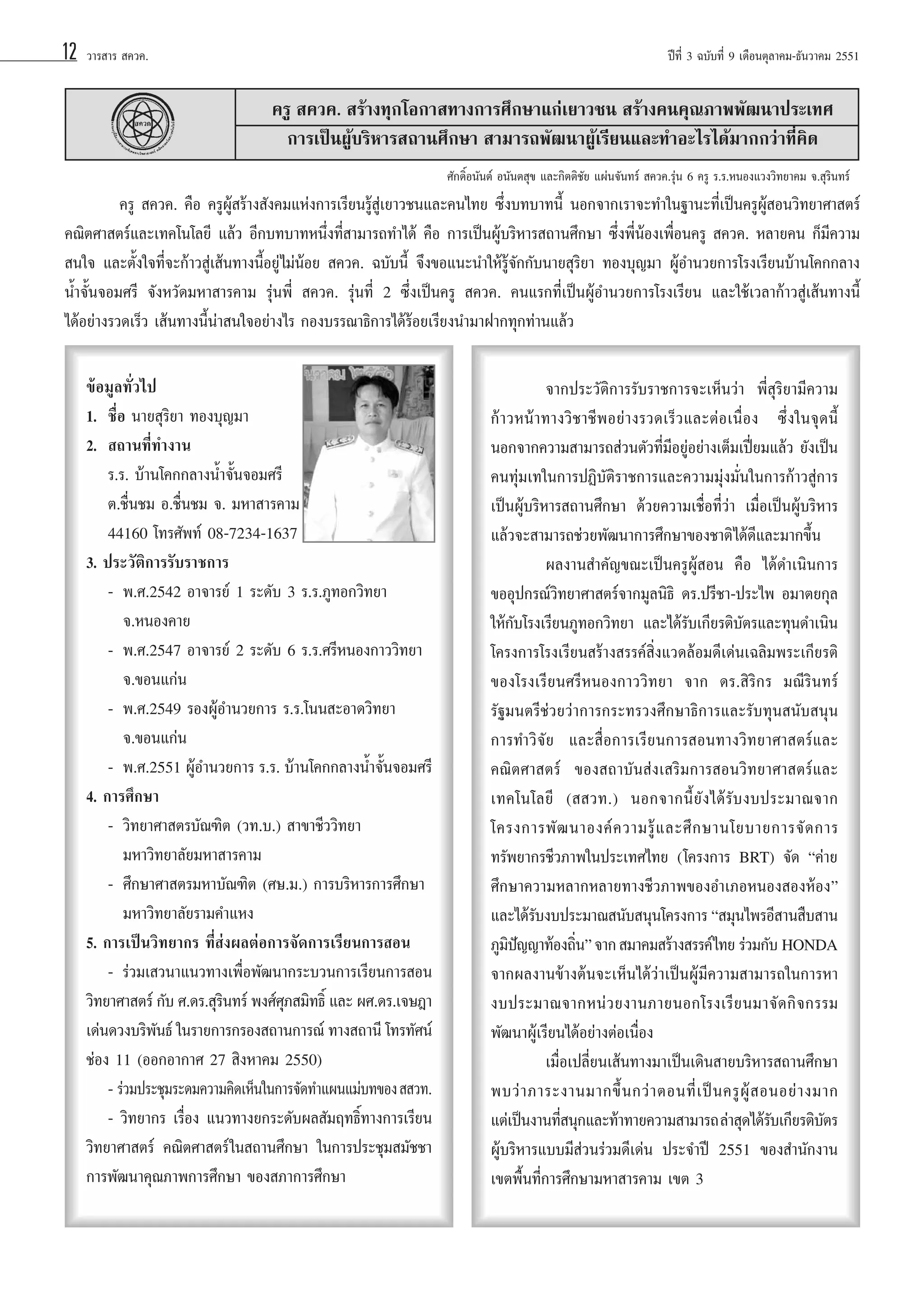 12

«“√ “√  §«§.

ªï∑’Ë 3 ©∫—∫∑’Ë 9 ‡¥◊Õπμÿ≈“§¡-∏—π«“§¡ 2551

§√Ÿ  §«§.  √â“ß∑ÿ°‚Õ°“ ∑“ß°“√»÷°…“·°à‡¬“«™π  √â“ß§π§ÿ≥¿“ææ—≤π“ª√–‡∑»
°“√‡ªìπºŸâ∫√‘À“√ ∂“π»÷°…“  “¡“√∂æ—≤π“ºŸâ‡√’¬π·≈–∑”Õ–‰√‰¥â¡“°°«à“∑’Ë§‘¥
»—°¥‘ÏÕπ—πμå Õπ—πμ ÿ¢ ·≈–°‘μμ‘™—¬ ·ºàπ®—π∑√å  §«§.√ÿàπ 6 §√Ÿ √.√.ÀπÕß·«ß«‘∑¬“§¡ ®. ÿ√‘π∑√å

§√Ÿ  §«§. §◊Õ §√ŸºŸâ √â“ß —ß§¡·Ààß°“√‡√’¬π√Ÿâ Ÿà‡¬“«™π·≈–§π‰∑¬ ´÷Ëß∫∑∫“∑π’È πÕ°®“°‡√“®–∑”„π∞“π–∑’Ë‡ªìπ§√ŸºŸâ Õπ«‘∑¬“»“ μ√å
§≥‘μ»“ μ√å·≈–‡∑§‚π‚≈¬’ ·≈â« Õ’°∫∑∫“∑Àπ÷Ëß∑’Ë “¡“√∂∑”‰¥â §◊Õ °“√‡ªìπºŸâ∫√‘À“√ ∂“π»÷°…“ ´÷Ëßæ’ËπâÕß‡æ◊ËÕπ§√Ÿ  §«§. À≈“¬§π °Á¡’§«“¡
 π„® ·≈–μ—Èß„®∑’Ë®–°â“« Ÿà‡ âπ∑“ßπ’ÈÕ¬Ÿà‰¡àπâÕ¬  §«§. ©∫—∫π’È ®÷ß¢Õ·π–π”„Àâ√Ÿâ®—°°—∫π“¬ ÿ√‘¬“ ∑Õß∫ÿ≠¡“ ºŸâÕ”π«¬°“√‚√ß‡√’¬π∫â“π‚§°°≈“ß
πÈ”®—Èπ®Õ¡»√’ ®—ßÀ«—¥¡À“ “√§“¡ √ÿàπæ’Ë  §«§. √ÿàπ∑’Ë 2 ´÷Ëß‡ªìπ§√Ÿ  §«§. §π·√°∑’Ë‡ªìπºŸâÕ”π«¬°“√‚√ß‡√’¬π ·≈–„™â‡«≈“°â“« Ÿà‡ âπ∑“ßπ’È
‰¥âÕ¬à“ß√«¥‡√Á« ‡ âπ∑“ßπ’Èπà“ π„®Õ¬à“ß‰√ °Õß∫√√≥“∏‘°“√‰¥â√âÕ¬‡√’¬ßπ”¡“Ω“°∑ÿ°∑à“π·≈â«
¢âÕ¡Ÿ≈∑—Ë«‰ª
1. ™◊ËÕ π“¬ ÿ√‘¬“ ∑Õß∫ÿ≠¡“
2.  ∂“π∑’Ë∑”ß“π
√.√. ∫â“π‚§°°≈“ßπÈ”®—Èπ®Õ¡»√’
μ.™◊Ëπ™¡ Õ.™◊Ëπ™¡ ®. ¡À“ “√§“¡
44160 ‚∑√»—æ∑å 08-7234-1637
3. ª√–«—μ‘°“√√—∫√“™°“√
- æ.».2542 Õ“®“√¬å 1 √–¥—∫ 3 √.√.¿Ÿ∑Õ°«‘∑¬“
®.ÀπÕß§“¬
- æ.».2547 Õ“®“√¬å 2 √–¥—∫ 6 √.√.»√’ÀπÕß°“««‘∑¬“
®.¢Õπ·°àπ
- æ.».2549 √ÕßºŸâÕ”π«¬°“√ √.√.‚ππ –Õ“¥«‘∑¬“
®.¢Õπ·°àπ
- æ.».2551 ºŸâÕ”π«¬°“√ √.√. ∫â“π‚§°°≈“ßπÈ”®—Èπ®Õ¡»√’
4. °“√»÷°…“
- «‘∑¬“»“ μ√∫—≥±‘μ («∑.∫.)  “¢“™’««‘∑¬“
¡À“«‘∑¬“≈—¬¡À“ “√§“¡
- »÷°…“»“ μ√¡À“∫—≥±‘μ (»….¡.) °“√∫√‘À“√°“√»÷°…“
¡À“«‘∑¬“≈—¬√“¡§”·Àß
5. °“√‡ªìπ«‘∑¬“°√ ∑’Ë àßº≈μàÕ°“√®—¥°“√‡√’¬π°“√ Õπ
- √à«¡‡ «π“·π«∑“ß‡æ◊ËÕæ—≤π“°√–∫«π°“√‡√’¬π°“√ Õπ
«‘∑¬“»“ μ√å °—∫ ».¥√. ÿ√π∑√å æß»å»¿ ¡‘∑∏‘Ï ·≈– º».¥√.‡®…Æ“
‘
ÿ
‡¥àπ¥«ß∫√‘æπ∏å „π√“¬°“√°√Õß ∂“π°“√≥å ∑“ß ∂“π’ ‚∑√∑—»πå
—
™àÕß 11 (ÕÕ°Õ“°“» 27  ‘ßÀ“§¡ 2550)
- √à«¡ª√–™ÿ¡√–¥¡§«“¡§‘¥‡ÀÁπ„π°“√®—¥∑”·ºπ·¡à∫∑¢Õß   «∑.
- «‘∑¬“°√ ‡√◊ËÕß ·π«∑“ß¬°√–¥—∫º≈ —¡ƒ∑∏‘Ï∑“ß°“√‡√’¬π
«‘∑¬“»“ μ√å §≥‘μ»“ μ√å „π ∂“π»÷°…“ „π°“√ª√–™ÿ¡ ¡—™™“
°“√æ—≤π“§ÿ≥¿“æ°“√»÷°…“ ¢Õß ¿“°“√»÷°…“

®“°ª√–«—μ‘°“√√—∫√“™°“√®–‡ÀÁπ«à“ æ’Ë ÿ√‘¬“¡’§«“¡
°â“«Àπâ“∑“ß«‘™“™’æÕ¬à“ß√«¥‡√Á«·≈–μàÕ‡π◊ËÕß ´÷Ëß„π®ÿ¥π’È
πÕ°®“°§«“¡ “¡“√∂ à«πμ—«∑’Ë¡’Õ¬ŸàÕ¬à“ß‡μÁ¡‡ªïò¬¡·≈â« ¬—ß‡ªìπ
§π∑ÿà¡‡∑„π°“√ªØ‘∫—μ‘√“™°“√·≈–§«“¡¡ÿàß¡—Ëπ„π°“√°â“« Ÿà°“√
‡ªìπºŸâ∫√‘À“√ ∂“π»÷°…“ ¥â«¬§«“¡‡™◊ËÕ∑’Ë«à“ ‡¡◊ËÕ‡ªìπºŸâ∫√‘À“√
·≈â«®– “¡“√∂™à«¬æ—≤π“°“√»÷°…“¢Õß™“μ‘‰¥â¥’·≈–¡“°¢÷Èπ
º≈ß“π ”§—≠¢≥–‡ªìπ§√ŸºŸâ Õπ §◊Õ ‰¥â¥”‡π‘π°“√
¢ÕÕÿª°√≥å«‘∑¬“»“ μ√å®“°¡Ÿ≈π‘∏‘ ¥√.ª√’™“-ª√–‰æ Õ¡“μ¬°ÿ≈
„Àâ°—∫‚√ß‡√’¬π¿Ÿ∑Õ°«‘∑¬“ ·≈–‰¥â√—∫‡°’¬√μ‘∫—μ√·≈–∑ÿπ¥”‡π‘π
‚§√ß°“√‚√ß‡√’¬π √â“ß √√§å ‘Ëß·«¥≈âÕ¡¥’‡¥àπ‡©≈‘¡æ√–‡°’¬√μ‘
¢Õß‚√ß‡√’¬π»√’ÀπÕß°“««‘∑¬“ ®“° ¥√. ‘√‘°√ ¡≥’√‘π∑√å
√—∞¡πμ√’™à«¬«à“°“√°√–∑√«ß»÷°…“∏‘°“√·≈–√—∫∑ÿπ π—∫ πÿπ
°“√∑”«‘®—¬ ·≈– ◊ËÕ°“√‡√’¬π°“√ Õπ∑“ß«‘∑¬“»“ μ√å·≈–
§≥‘μ»“ μ√å ¢Õß ∂“∫—π àß‡ √‘¡°“√ Õπ«‘∑¬“»“ μ√å·≈–
‡∑§‚π‚≈¬’ (  «∑.) πÕ°®“°π’È ¬— ß ‰¥â √— ∫ ß∫ª√–¡“≥®“°
‚§√ß°“√æ— ≤ π“Õß§å § «“¡√Ÿâ · ≈–»÷ ° …“π‚¬∫“¬°“√®— ¥ °“√
∑√—æ¬“°√™’«¿“æ„πª√–‡∑»‰∑¬ (‚§√ß°“√ BRT) ®—¥ ç§à“¬
»÷°…“§«“¡À≈“°À≈“¬∑“ß™’«¿“æ¢ÕßÕ”‡¿ÕÀπÕß ÕßÀâÕßé
·≈–‰¥â√∫ß∫ª√–¡“≥ π—∫ πÿπ‚§√ß°“√ ç ¡ÿπ‰æ√Õ’ “π ◊∫ “π
—
¿Ÿ¡ª≠≠“∑âÕß∂‘πé ®“°  ¡“§¡ √â“ß √√§å‰∑¬ √à«¡°—∫ HONDA
‘í
Ë
®“°º≈ß“π¢â“ßμâπ®–‡ÀÁπ‰¥â«à“‡ªìπºŸâ¡’§«“¡ “¡“√∂„π°“√À“
ß∫ª√–¡“≥®“°Àπà « ¬ß“π¿“¬πÕ°‚√ß‡√’ ¬ π¡“®— ¥ °‘ ® °√√¡
æ—≤π“ºŸâ‡√’¬π‰¥âÕ¬à“ßμàÕ‡π◊ËÕß
‡¡◊ËÕ‡ª≈’Ë¬π‡ âπ∑“ß¡“‡ªìπ‡¥‘π “¬∫√‘À“√ ∂“π»÷°…“
æ∫«à “ ¿“√–ß“π¡“°¢÷È π °«à “ μÕπ∑’Ë ‡ ªì π §√Ÿ ºŸâ   ÕπÕ¬à “ ß¡“°
·μà‡ªìπß“π∑’ πÿ°·≈–∑â“∑“¬§«“¡ “¡“√∂ ≈à“ ÿ¥‰¥â√∫‡°’¬√μ‘∫μ√
Ë
—
—
ºŸâ∫√‘À“√·∫∫¡’ à«π√à«¡¥’‡¥àπ ª√–®”ªï 2551 ¢Õß ”π—°ß“π
‡¢μæ◊Èπ∑’Ë°“√»÷°…“¡À“ “√§“¡ ‡¢μ 3

 