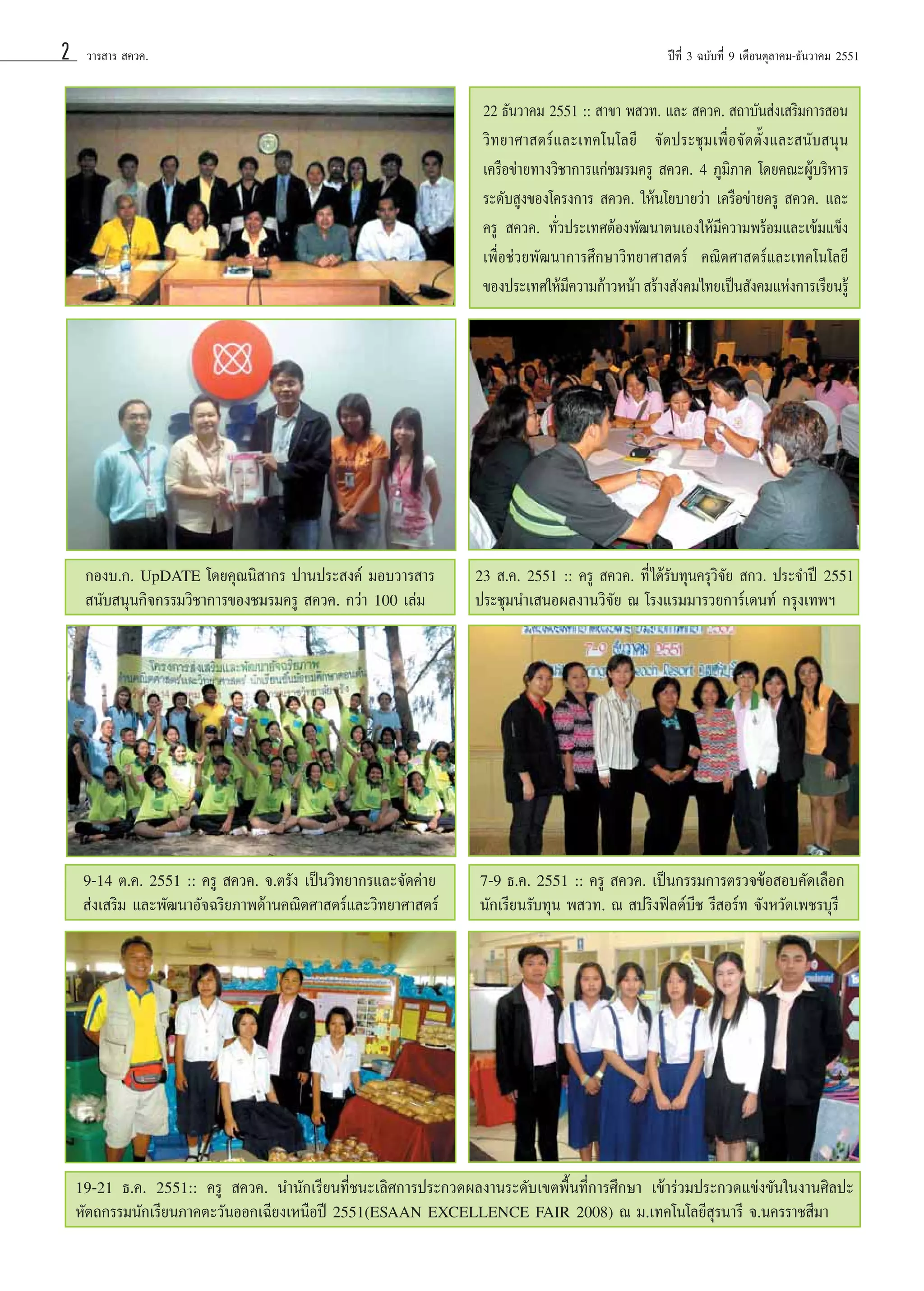 2

«“√ “√  §«§.

ªï∑’Ë 3 ©∫—∫∑’Ë 9 ‡¥◊Õπμÿ≈“§¡-∏—π«“§¡ 2551

22 ∏—¡’π“§¡2551 :::: “¢“ æ «∑.À≠‘ß ÿ §«§.  ∂“∫—π àß‡ √‘¡°“√ Õπ
15 π«“§¡ 2551 √».¥√.§ÿ≥ ·≈– ¡≥±“ æ√À¡∫ÿ≠ ∫√√¬“¬
«‘æ‘∑‡¬“»“ μ√å·ç§√Ÿ«‘∑¬“»“ μ√å∑¥ª√–™ÿ¡‡æ◊ËÕπª√–∏“π„πæ‘∫∏ πÿπ
»…‡√◊ËÕß ≈–‡∑§‚π‚≈¬’ ®— ’Ë¥’é ·≈–‡ªì ®—¥μ—Èß·≈– π— ’ªî¥
‡§√◊Õ¢à“¬∑“ß«‘√μ‘∫—μ√·°à∫—≥±‘μ  §«§. 4 ∑’¡‘¿π°“√Ωñ°Õ∫√¡§àÀ¬
·≈–¡Õ∫‡°’¬™“°“√·°à™¡√¡§√Ÿ  §«§. ¿ŸËºà“ “§ ‚¥¬§≥–ºŸâ∫√‘“ “√
√–¥—°Ωíß¢Õß‚§√ß°“√  §«§. „Àâ§√Ÿ‚¬∫“¬«à“ ¡ª√– ∫°“√≥å«‘™“™’æ
ª≈Ÿ ∫ Ÿ ß§ÿ≥≈—°…≥–§«“¡‡ªìπ π ·≈–‡ √‘ ‡§√◊Õ¢à“¬§√Ÿ  §«§. ·≈–
§√Ÿ  §«§. √ÿπ∑’ª√–‡∑»μâÕßæ—≤¢âπ“μπ‡Õß„Àâ¡’§«“¡æ√â≥¡·≈–‡¢â¡·¢Áß
§√Ÿ  §«§. à ∑—Ë« Ë 11 °àÕπ∫√√®ÿ‡ “ªØ‘∫μß“π™¥„™â∑π Õ ‡¥Õ–‡≈°“´’
—‘
ÿ
‡æ◊«Õ√å«·§«≤√’π“°“√»÷®—ß…“«‘¥°“≠®π∫ÿ√’ §≥‘μ»“ μ√å·≈–‡∑§‚π‚≈¬’
ËÕ™à ¬æ—  Õ√å∑ ° À«— ∑¬“»“ μ√å
√‘‡
¢Õßª√–‡∑»„Àâ¡§«“¡°â“«Àπâ“  √â“ß —ß§¡‰∑¬‡ªìπ —ß§¡·Ààß°“√‡√’¬π√Ÿâ
’

°Õß∫.°. UpDATE ‚¥¬§ÿ≥π‘ “°√ ª“πª√– ß§å ¡Õ∫«“√ “√
 π—∫ πÿπ°‘®°√√¡«‘™“°“√¢Õß™¡√¡§√Ÿ  §«§. °«à“ 100 ‡≈à¡

23  .§. 2551 :: §√Ÿ  §«§. ∑’Ë ‰¥â√—∫∑ÿπ§√ÿ«‘®—¬  °«. ª√–®”ªï 2551
ª√–™ÿ¡π”‡ πÕº≈ß“π«‘®—¬ ≥ ‚√ß·√¡¡“√«¬°“√å‡¥π∑å °√ÿß‡∑æœ

9-14 μ.§. 2551 :: §√Ÿ  §«§. ®.μ√—ß ‡ªìπ«‘∑¬“°√·≈–®—¥§à“¬
 àß‡ √‘¡ ·≈–æ—≤π“Õ—®©√‘¬¿“æ¥â“π§≥‘μ»“ μ√å·≈–«‘∑¬“»“ μ√å

7-9 ∏.§. 2551 :: §√Ÿ  §«§. ‡ªìπ°√√¡°“√μ√«®¢âÕ Õ∫§—¥‡≈◊Õ°
π—°‡√’¬π√—∫∑ÿπ æ «∑. ≥  ª√‘ßøî≈¥å∫’™ √’ Õ√å∑ ®—ßÀ«—¥‡æ™√∫ÿ√’

19-21 ∏.§. 2551:: §√Ÿ  §«§. π”π—°‡√’¬π∑’Ë™π–‡≈‘»°“√ª√–°«¥º≈ß“π√–¥—∫‡¢μæ◊Èπ∑’Ë°“√»÷°…“ ‡¢â“√à«¡ª√–°«¥·¢àß¢—π„πß“π»‘≈ª–
À—μ∂°√√¡π—°‡√’¬π¿“§μ–«—πÕÕ°‡©’¬ß‡Àπ◊Õªï 2551(ESAAN EXCELLENCE FAIR 2008) ≥ ¡.‡∑§‚π‚≈¬’ ÿ√π“√’ ®.π§√√“™ ’¡“

 