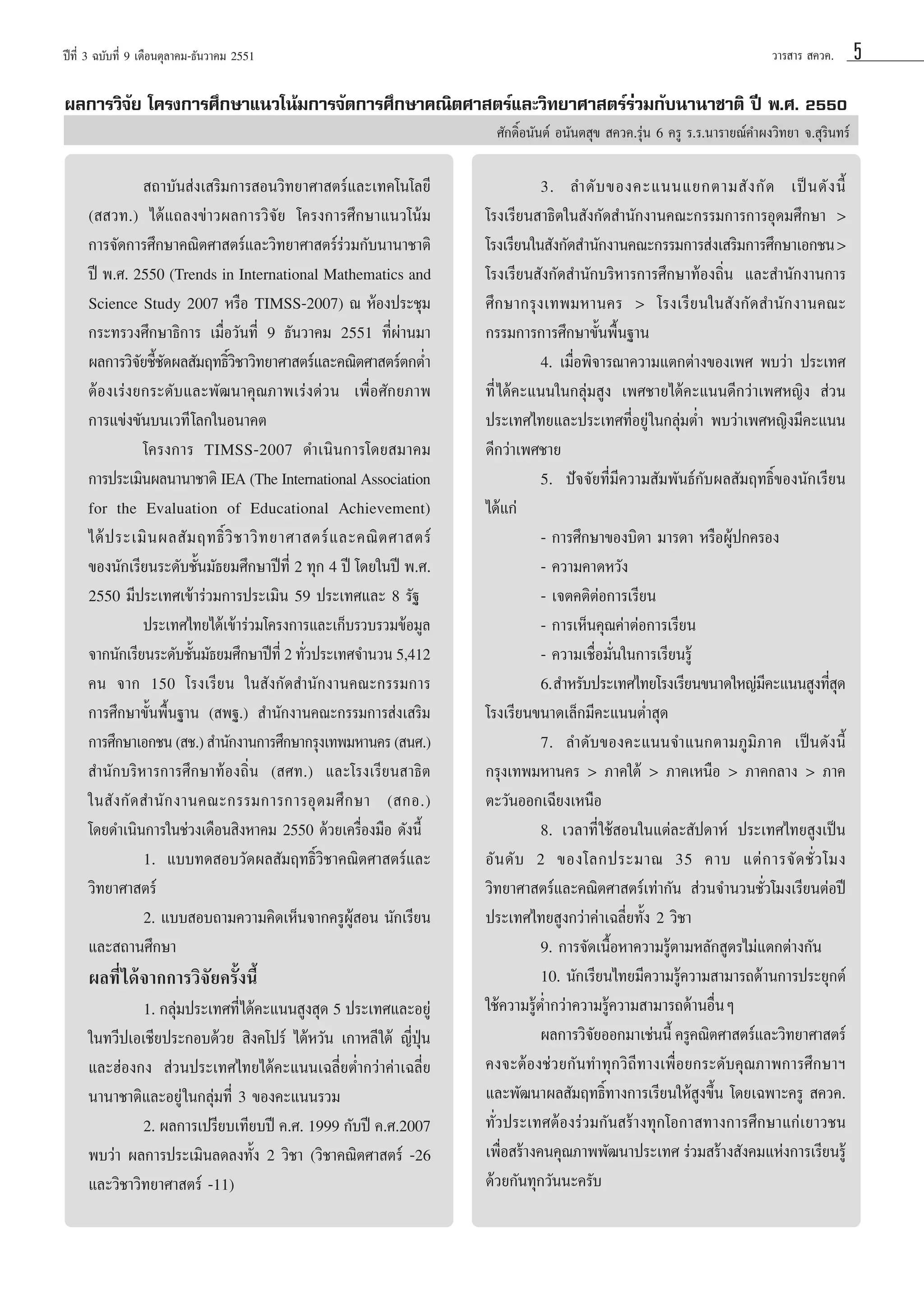 ªï∑’Ë 3 ©∫—∫∑’Ë 9 ‡¥◊Õπμÿ≈“§¡-∏—π«“§¡ 2551

«“√ “√  §«§.

º≈°“√«‘®—¬ ‚§√ß°“√»÷°…“·π«‚πâ¡°“√®—¥°“√»÷°…“§≥‘μ»“ μ√å·≈–«‘∑¬“»“ μ√å√à«¡°—∫π“π“™“μ‘ ªï æ.». 2550
»—°¥‘ÏÕπ—πμå Õπ—πμ ÿ¢  §«§.√ÿàπ 6 §√Ÿ √.√.π“√“¬≥å§”ºß«‘∑¬“ ®. ÿ√‘π∑√å

 ∂“∫—π àß‡ √‘¡°“√ Õπ«‘∑¬“»“ μ√å·≈–‡∑§‚π‚≈¬’
(  «∑.) ‰¥â·∂≈ß¢à“«º≈°“√«‘®—¬ ‚§√ß°“√»÷°…“·π«‚πâ¡
°“√®—¥°“√»÷°…“§≥‘μ»“ μ√å·≈–«‘∑¬“»“ μ√å√à«¡°—∫π“π“™“μ‘
ªï æ.». 2550 (Trends in International Mathematics and
Science Study 2007 À√◊Õ TIMSS-2007) ≥ ÀâÕßª√–™ÿ¡
°√–∑√«ß»÷°…“∏‘°“√ ‡¡◊ËÕ«—π∑’Ë 9 ∏—π«“§¡ 2551 ∑’Ëºà“π¡“
º≈°“√«‘®¬™’™¥º≈ —¡ƒ∑∏‘«™“«‘∑¬“»“ μ√å·≈–§≥‘μ»“ μ√åμ°μË”
— È—
Ï‘
μâÕß‡√àß¬°√–¥—∫·≈–æ—≤π“§ÿ≥¿“æ‡√àß¥à«π ‡æ◊ËÕ»—°¬¿“æ
°“√·¢àß¢—π∫π‡«∑’ ‚≈°„πÕπ“§μ
‚§√ß°“√ TIMSS-2007 ¥”‡π‘π°“√‚¥¬ ¡“§¡
°“√ª√–‡¡‘πº≈π“π“™“μ‘ IEA (The International Association
for the Evaluation of Educational Achievement)
‰¥â ª √–‡¡‘ π º≈ — ¡ ƒ∑∏‘Ï «‘ ™ “«‘ ∑ ¬“»“ μ√å · ≈–§≥‘ μ »“ μ√å
¢Õßπ—°‡√’¬π√–¥—∫™—π¡—∏¬¡»÷°…“ªï∑’Ë 2 ∑ÿ° 4 ªï ‚¥¬„πªï æ.».
È
2550 ¡’ª√–‡∑»‡¢â“√à«¡°“√ª√–‡¡‘π 59 ª√–‡∑»·≈– 8 √—∞
ª√–‡∑»‰∑¬‰¥â‡¢â“√à«¡‚§√ß°“√·≈–‡°Á∫√«∫√«¡¢âÕ¡Ÿ≈
®“°π—°‡√’¬π√–¥—∫™—π¡—∏¬¡»÷°…“ªï∑’Ë 2 ∑—«ª√–‡∑»®”π«π 5,412
È
Ë
§π ®“° 150 ‚√ß‡√’¬π „π —ß°—¥ ”π—°ß“π§≥–°√√¡°“√
°“√»÷°…“¢—Èπæ◊Èπ∞“π ( æ∞.)  ”π—°ß“π§≥–°√√¡°“√ àß‡ √‘¡
°“√»÷°…“‡Õ°™π ( ™.)  ”π—°ß“π°“√»÷°…“°√ÿß‡∑æ¡À“π§√ ( π».)
 ”π—°∫√‘À“√°“√»÷°…“∑âÕß∂‘Ëπ ( »∑.) ·≈–‚√ß‡√’¬π “∏‘μ
„π — ß °— ¥  ”π— ° ß“π§≥–°√√¡°“√°“√Õÿ ¥ ¡»÷ ° …“ ( °Õ.)
‚¥¬¥”‡π‘π°“√„π™à«ß‡¥◊Õπ ‘ßÀ“§¡ 2550 ¥â«¬‡§√◊ËÕß¡◊Õ ¥—ßπ’È
1. ·∫∫∑¥ Õ∫«—¥º≈ —¡ƒ∑∏‘Ï«‘™“§≥‘μ»“ μ√å·≈–
«‘∑¬“»“ μ√å
2. ·∫∫ Õ∫∂“¡§«“¡§‘¥‡ÀÁπ®“°§√ŸºŸâ Õπ π—°‡√’¬π
·≈– ∂“π»÷°…“

º≈∑’Ë ‰¥â®“°°“√«‘®—¬§√—Èßπ’È
1. °≈ÿ¡ª√–‡∑»∑’Ë ‰¥â§–·ππ Ÿß ÿ¥ 5 ª√–‡∑»·≈–Õ¬Ÿà
à
„π∑«’ª‡Õ‡™’¬ª√–°Õ∫¥â«¬  ‘ß§‚ª√å ‰μâÀ«—π ‡°“À≈’ „μâ ≠’ËªÿÉπ
·≈–ŒàÕß°ß  à«πª√–‡∑»‰∑¬‰¥â§–·ππ‡©≈’Ë¬μË”°«à“§à“‡©≈’Ë¬
π“π“™“μ‘·≈–Õ¬Ÿà „π°≈ÿà¡∑’Ë 3 ¢Õß§–·ππ√«¡
2. º≈°“√‡ª√’¬∫‡∑’¬∫ªï §.». 1999 °—∫ªï §.».2007
æ∫«à“ º≈°“√ª√–‡¡‘π≈¥≈ß∑—Èß 2 «‘™“ («‘™“§≥‘μ»“ μ√å -26
·≈–«‘™“«‘∑¬“»“ μ√å -11)

3. ≈”¥— ∫ ¢Õß§–·ππ·¬°μ“¡ — ß °— ¥ ‡ªì π ¥— ß π’È
‚√ß‡√’¬π “∏‘μ„π —ß°—¥ ”π—°ß“π§≥–°√√¡°“√°“√Õÿ¥¡»÷°…“ >
‚√ß‡√’¬π„π —ß°—¥ ”π—°ß“π§≥–°√√¡°“√ àß‡ √‘¡°“√»÷°…“‡Õ°™π >
‚√ß‡√’¬π —ß°—¥ ”π—°∫√‘À“√°“√»÷°…“∑âÕß∂‘Ëπ ·≈– ”π—°ß“π°“√
»÷°…“°√ÿß‡∑æ¡À“π§√ > ‚√ß‡√’¬π„π —ß°—¥ ”π—°ß“π§≥–
°√√¡°“√°“√»÷°…“¢—Èπæ◊Èπ∞“π
4. ‡¡◊ËÕæ‘®“√≥“§«“¡·μ°μà“ß¢Õß‡æ» æ∫«à“ ª√–‡∑»
∑’Ë ‰¥â§–·ππ„π°≈ÿà¡ Ÿß ‡æ»™“¬‰¥â§–·ππ¥’°«à“‡æ»À≠‘ß  à«π
ª√–‡∑»‰∑¬·≈–ª√–‡∑»∑’ËÕ¬Ÿà „π°≈ÿà¡μË” æ∫«à“‡æ»À≠‘ß¡’§–·ππ
¥’°«à“‡æ»™“¬
5. ªí®®—¬∑’Ë¡’§«“¡ —¡æ—π∏å°—∫º≈ —¡ƒ∑∏‘Ï¢Õßπ—°‡√’¬π
‰¥â·°à
- °“√»÷°…“¢Õß∫‘¥“ ¡“√¥“ À√◊ÕºŸâª°§√Õß
- §«“¡§“¥À«—ß
- ‡®μ§μ‘μàÕ°“√‡√’¬π
- °“√‡ÀÁπ§ÿ≥§à“μàÕ°“√‡√’¬π
- §«“¡‡™◊ËÕ¡—Ëπ„π°“√‡√’¬π√Ÿâ
6.  ”À√—∫ª√–‡∑»‰∑¬‚√ß‡√’¬π¢π“¥„À≠à¡§–·ππ Ÿß∑’ ¥
’
Ëÿ
‚√ß‡√’¬π¢π“¥‡≈Á°¡’§–·ππμË” ÿ¥
7. ≈”¥—∫¢Õß§–·ππ®”·π°μ“¡¿Ÿ¡‘¿“§ ‡ªìπ¥—ßπ’È
°√ÿß‡∑æ¡À“π§√ > ¿“§„μâ > ¿“§‡Àπ◊Õ > ¿“§°≈“ß > ¿“§
μ–«—πÕÕ°‡©’¬ß‡Àπ◊Õ
8. ‡«≈“∑’Ë „™â Õπ„π·μà≈– —ª¥“Àå ª√–‡∑»‰∑¬ Ÿß‡ªìπ
Õ— π ¥— ∫ 2 ¢Õß‚≈°ª√–¡“≥ 35 §“∫ ·μà ° “√®— ¥ ™—Ë « ‚¡ß
«‘∑¬“»“ μ√å·≈–§≥‘μ»“ μ√å‡∑à“°—π  à«π®”π«π™—Ë«‚¡ß‡√’¬πμàÕªï
ª√–‡∑»‰∑¬ Ÿß°«à“§à“‡©≈’Ë¬∑—Èß 2 «‘™“
9. °“√®—¥‡π◊ÈÕÀ“§«“¡√Ÿâμ“¡À≈—° Ÿμ√‰¡à·μ°μà“ß°—π
10. π—°‡√’¬π‰∑¬¡’§«“¡√Ÿâ§«“¡ “¡“√∂¥â“π°“√ª√–¬ÿ°μå
„™â§«“¡√ŸâμË”°«à“§«“¡√Ÿâ§«“¡ “¡“√∂¥â“πÕ◊ËπÊ
º≈°“√«‘®¬ÕÕ°¡“‡™àππ’È §√Ÿ§≥‘μ»“ μ√å·≈–«‘∑¬“»“ μ√å
—
§ß®–μâÕß™à«¬°—π∑”∑ÿ°«‘∂’∑“ß‡æ◊ËÕ¬°√–¥—∫§ÿ≥¿“æ°“√»÷°…“œ
·≈–æ—≤π“º≈ —¡ƒ∑∏‘Ï∑“ß°“√‡√’¬π„Àâ Ÿß¢÷Èπ ‚¥¬‡©æ“–§√Ÿ  §«§.
∑—Ë«ª√–‡∑»μâÕß√à«¡°—π √â“ß∑ÿ°‚Õ°“ ∑“ß°“√»÷°…“·°à‡¬“«™π
‡æ◊Õ √â“ß§π§ÿ≥¿“ææ—≤π“ª√–‡∑» √à«¡ √â“ß —ß§¡·Ààß°“√‡√’¬π√Ÿâ
Ë
¥â«¬°—π∑ÿ°«—ππ–§√—∫

5

 