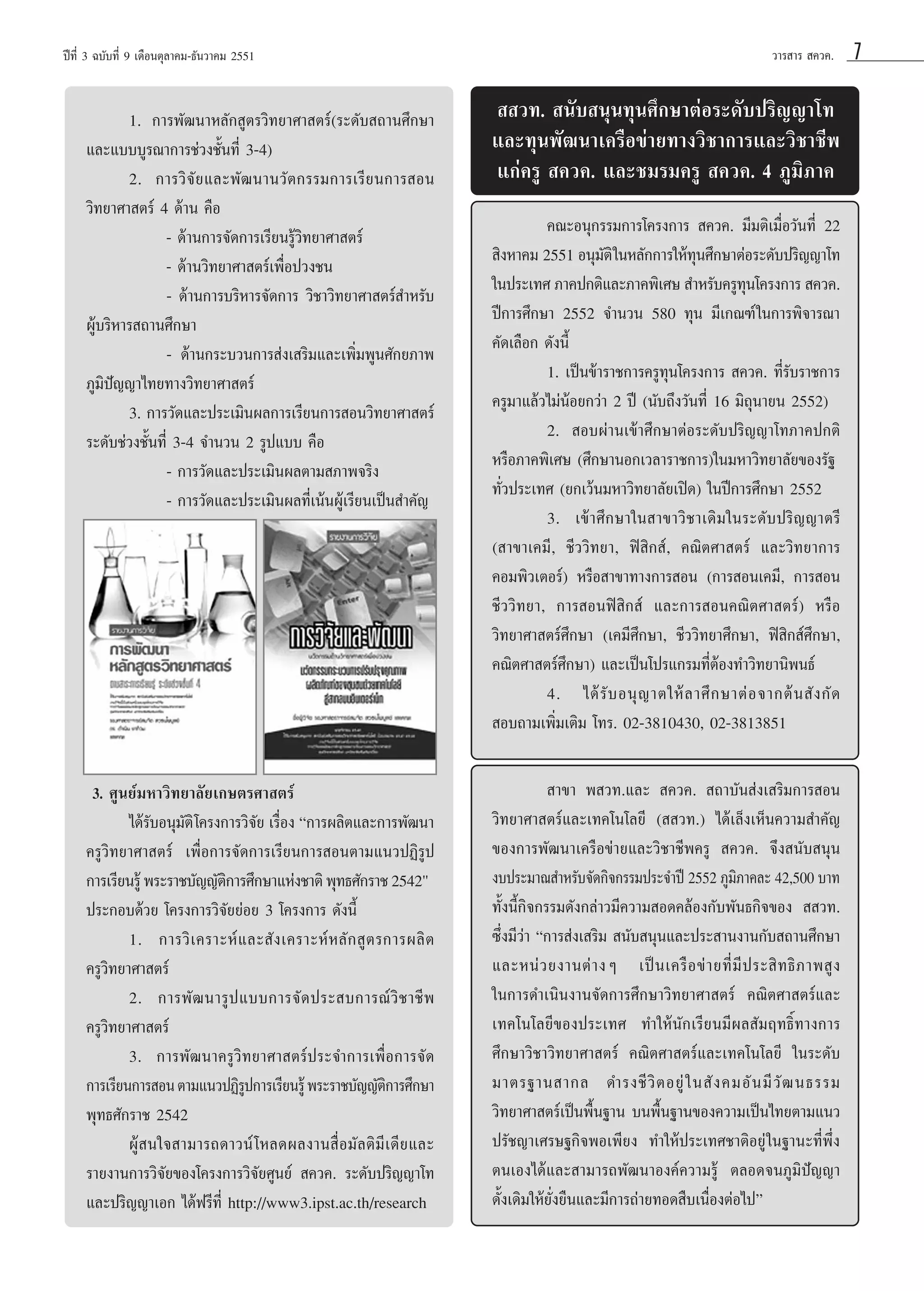 ªï∑’Ë 3 ©∫—∫∑’Ë 9 ‡¥◊Õπμÿ≈“§¡-∏—π«“§¡ 2551

«“√ “√  §«§.

1. °“√æ—≤π“À≈—° Ÿμ√«‘∑¬“»“ μ√å(√–¥—∫ ∂“π»÷°…“
·≈–·∫∫∫Ÿ√≥“°“√™à«ß™—Èπ∑’Ë 3-4)
2. °“√«‘®—¬·≈–æ—≤π“π«—μ°√√¡°“√‡√’¬π°“√ Õπ
«‘∑¬“»“ μ√å 4 ¥â“π §◊Õ
- ¥â“π°“√®—¥°“√‡√’¬π√Ÿâ«‘∑¬“»“ μ√å
- ¥â“π«‘∑¬“»“ μ√å‡æ◊ËÕª«ß™π
- ¥â“π°“√∫√‘À“√®—¥°“√ «‘™“«‘∑¬“»“ μ√å ”À√—∫
ºŸ∫√‘À“√ ∂“π»÷°…“
â
- ¥â“π°√–∫«π°“√ àß‡ √‘¡·≈–‡æ‘Ë¡æŸπ»—°¬¿“æ
¿Ÿ¡‘ªí≠≠“‰∑¬∑“ß«‘∑¬“»“ μ√å
3. °“√«—¥·≈–ª√–‡¡‘πº≈°“√‡√’¬π°“√ Õπ«‘∑¬“»“ μ√å
√–¥—∫™à«ß™—Èπ∑’Ë 3-4 ®”π«π 2 √Ÿª·∫∫ §◊Õ
- °“√«—¥·≈–ª√–‡¡‘πº≈μ“¡ ¿“æ®√‘ß
- °“√«—¥·≈–ª√–‡¡‘πº≈∑’Ë‡πâπºŸâ‡√’¬π‡ªìπ ”§—≠

  «∑.  π—∫ πÿπ∑ÿπ»÷°…“μàÕ√–¥—∫ª√‘≠≠“‚∑
·≈–∑ÿπæ—≤π“‡§√◊Õ¢à“¬∑“ß«‘™“°“√·≈–«‘™“™’æ
·°à§√Ÿ  §«§. ·≈–™¡√¡§√Ÿ  §«§. 4 ¿Ÿ¡‘¿“§

3. »Ÿπ¬å¡À“«‘∑¬“≈—¬‡°…μ√»“ μ√å
‰¥â√∫Õπÿ¡μ‘ ‚§√ß°“√«‘®¬ ‡√◊Õß ç°“√º≈‘μ·≈–°“√æ—≤π“
— —
— Ë
§√Ÿ«‘∑¬“»“ μ√å ‡æ◊ËÕ°“√®—¥°“√‡√’¬π°“√ Õπμ“¡·π«ªØ‘√Ÿª
°“√‡√’¬π√Ÿâ æ√–√“™∫—≠≠—μ°“√»÷°…“·Ààß™“μ‘ æÿ∑∏»—°√“™ 2542"†
‘
ª√–°Õ∫¥â«¬ ‚§√ß°“√«‘®—¬¬àÕ¬ 3 ‚§√ß°“√ ¥—ßπ’È
1. °“√«‘ ‡ §√“–Àå · ≈– — ß ‡§√“–Àå À ≈— °  Ÿ μ √°“√º≈‘ μ
§√Ÿ«‘∑¬“»“ μ√å
2. °“√æ— ≤ π“√Ÿ ª ·∫∫°“√®— ¥ ª√– ∫°“√≥å «‘ ™ “™’ æ
§√Ÿ«‘∑¬“»“ μ√å
3. °“√æ—≤π“§√Ÿ«‘∑¬“»“ μ√åª√–®”°“√‡æ◊ËÕ°“√®—¥
°“√‡√’¬π°“√ Õπ μ“¡·π«ªØ‘√ª°“√‡√’¬π√Ÿâ æ√–√“™∫—≠≠—μ°“√»÷°…“
Ÿ
‘
æÿ∑∏»—°√“™ 2542
ºŸâ π„® “¡“√∂¥“«πå ‚À≈¥º≈ß“π ◊ËÕ¡—≈μ‘¡’‡¥’¬·≈–
√“¬ß“π°“√«‘®—¬¢Õß‚§√ß°“√«‘®—¬»Ÿπ¬å  §«§. √–¥—∫ª√‘≠≠“‚∑
·≈–ª√‘≠≠“‡Õ° ‰¥âø√’∑’Ë http://www3.ipst.ac.th/research

 “¢“ æ «∑.·≈–  §«§.  ∂“∫—π àß‡ √‘¡°“√ Õπ
«‘∑¬“»“ μ√å·≈–‡∑§‚π‚≈¬’ (  «∑.) ‰¥â‡≈Áß‡ÀÁπ§«“¡ ”§—≠
¢Õß°“√æ—≤π“‡§√◊Õ¢à“¬·≈–«‘™“™’æ§√Ÿ  §«§. ®÷ß π—∫ πÿπ
ß∫ª√–¡“≥ ”À√—∫®—¥°‘®°√√¡ª√–®”ªï 2552 ¿Ÿ¡¿“§≈– 42,500 ∫“∑
‘
∑—Èßπ’È°‘®°√√¡¥—ß°≈à“«¡’§«“¡ Õ¥§≈âÕß°—∫æ—π∏°‘®¢Õß   «∑.
´÷Ëß¡’«à“ ç°“√ àß‡ √‘¡  π—∫ πÿπ·≈–ª√– “πß“π°—∫ ∂“π»÷°…“
·≈–Àπà « ¬ß“πμà “ ßÊ ‡ªì π ‡§√◊ Õ ¢à “ ¬∑’Ë ¡’ ª √– ‘ ∑ ∏‘ ¿ “æ Ÿ ß
„π°“√¥”‡π‘πß“π®—¥°“√»÷°…“«‘∑¬“»“ μ√å §≥‘μ»“ μ√å·≈–
‡∑§‚π‚≈¬’¢Õßª√–‡∑» ∑”„Àâπ—°‡√’¬π¡’º≈ —¡ƒ∑∏‘Ï∑“ß°“√
»÷°…“«‘™“«‘∑¬“»“ μ√å §≥‘μ»“ μ√å·≈–‡∑§‚π‚≈¬’ „π√–¥—∫
¡“μ√∞“π “°≈ ¥”√ß™’ «‘ μ Õ¬Ÿà „ π — ß §¡Õ— π ¡’ «— ≤ π∏√√¡
«‘∑¬“»“ μ√å‡ªìπæ◊Èπ∞“π ∫πæ◊Èπ∞“π¢Õß§«“¡‡ªìπ‰∑¬μ“¡·π«
ª√—™≠“‡»√…∞°‘®æÕ‡æ’¬ß ∑”„Àâª√–‡∑»™“μ‘Õ¬Ÿà „π∞“π–∑’Ëæ÷Ëß
μπ‡Õß‰¥â·≈– “¡“√∂æ—≤π“Õß§å§«“¡√Ÿâ μ≈Õ¥®π¿Ÿ¡‘ªí≠≠“
¥—Èß‡¥‘¡„Àâ¬—Ëß¬◊π·≈–¡’°“√∂à“¬∑Õ¥ ◊∫‡π◊ËÕßμàÕ‰ªé

§≥–Õπÿ°√√¡°“√‚§√ß°“√  §«§. ¡’¡μ‘‡¡◊ËÕ«—π∑’Ë 22
 ‘ßÀ“§¡ 2551 Õπÿ¡μ‘ „πÀ≈—°°“√„Àâ∑π»÷°…“μàÕ√–¥—∫ª√‘≠≠“‚∑
—
ÿ
„πª√–‡∑» ¿“§ª°μ‘·≈–¿“§æ‘‡»…  Ì“À√—∫§√Ÿ∑π‚§√ß°“√  §«§.
ÿ
ªï°“√»÷°…“ 2552 ®Ì“π«π 580 ∑ÿπ ¡’‡°≥±å „π°“√æ‘®“√≥“
§—¥‡≈◊Õ° ¥—ßπ’È
1. ‡ªìπ¢â“√“™°“√§√Ÿ∑ÿπ‚§√ß°“√  §«§. ∑’Ë√—∫√“™°“√
§√Ÿ¡“·≈â«‰¡àπâÕ¬°«à“ 2 ªï (π—∫∂÷ß«—π∑’Ë 16 ¡‘∂ÿπ“¬π 2552)
2.  Õ∫ºà“π‡¢â“»÷°…“μàÕ√–¥—∫ª√‘≠≠“‚∑¿“§ª°μ‘
À√◊Õ¿“§æ‘‡»… (»÷°…“πÕ°‡«≈“√“™°“√)„π¡À“«‘∑¬“≈—¬¢Õß√—∞
∑—Ë«ª√–‡∑» (¬°‡«âπ¡À“«‘∑¬“≈—¬‡ªî¥) „πªï°“√»÷°…“ 2552
3. ‡¢â“»÷°…“„π “¢“«‘™“‡¥‘¡„π√–¥—∫ª√‘≠≠“μ√’
( “¢“‡§¡’, ™’««‘∑¬“, øî ‘° å, §≥‘μ»“ μ√å ·≈–«‘∑¬“°“√
§Õ¡æ‘«‡μÕ√å) À√◊Õ “¢“∑“ß°“√ Õπ (°“√ Õπ‡§¡’, °“√ Õπ
™’««‘∑¬“, °“√ Õπøî ‘° å ·≈–°“√ Õπ§≥‘μ»“ μ√å) À√◊Õ
«‘∑¬“»“ μ√å»÷°…“ (‡§¡’»÷°…“, ™’««‘∑¬“»÷°…“, øî ‘° å»÷°…“,
§≥‘μ»“ μ√å»÷°…“) ·≈–‡ªìπ‚ª√·°√¡∑’ËμâÕß∑Ì“«‘∑¬“π‘æπ∏å
4. ‰¥â √— ∫ Õπÿ ≠ “μ„Àâ ≈ “»÷ ° …“μà Õ ®“°μâ π  — ß °— ¥
 Õ∫∂“¡‡æ‘Ë¡‡μ‘¡ ‚∑√. 02-3810430, 02-3813851

7

 