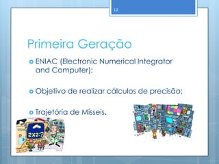 12




Primeira Geração
 ENIAC(Electronic Numerical Integrator
  and Computer);

 Objetivo   de realizar cálculos de precisão;

 Trajetória   de Mísseis.
 