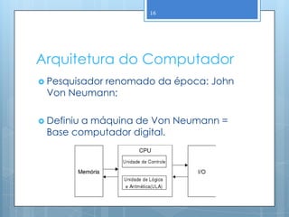 16




Arquitetura do Computador
 Pesquisador
          renomado da época: John
 Von Neumann;

 Definiu
        a máquina de Von Neumann =
 Base computador digital.
 