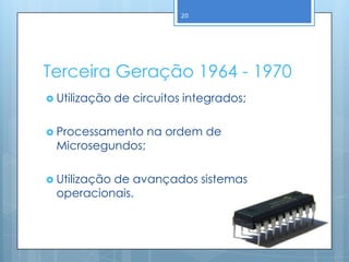 20




Terceira Geração 1964 - 1970
 Utilização   de circuitos integrados;

 Processamento     na ordem de
 Microsegundos;

 Utilização
          de avançados sistemas
 operacionais.
 