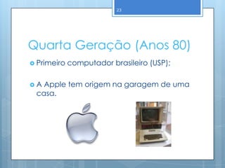 23




Quarta Geração (Anos 80)
 Primeiro   computador brasileiro (USP);

A Apple tem origem na garagem de uma
 casa.
 