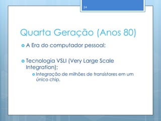24




Quarta Geração (Anos 80)
A   Era do computador pessoal;

 Tecnologia VSLI (Very Large Scale
 Integration);
      Integração   de milhões de transistores em um
      único chip.
 