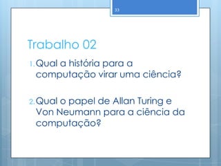 33




Trabalho 02
1. Qual
     a história para a
 computação virar uma ciência?

2. Qual
      o papel de Allan Turing e
 Von Neumann para a ciência da
 computação?
 