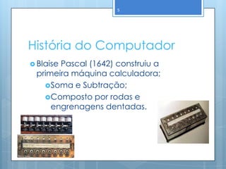 5




História do Computador
 Blaise
       Pascal (1642) construiu a
 primeira máquina calculadora;
   Soma e Subtração;
   Composto por rodas e
     engrenagens dentadas.
 