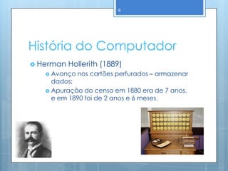 8




História do Computador
 Herman   Hollerith (1889)
    Avanço   nos cartões perfurados – armazenar
     dados;
    Apuração do censo em 1880 era de 7 anos,
     e em 1890 foi de 2 anos e 6 meses.
 