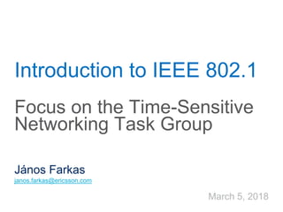 Introduction to IEEE 802.1
Focus on the Time-Sensitive
Networking Task Group
János Farkas
janos.farkas@ericsson.com
March 5, 2018
 