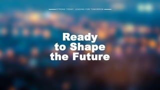 STRONG TODAY, LEADING FOR TOMORROW
Ready
to Shape
the Future
 