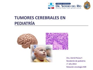 TUMORES CEREBRALES EN
PEDIATRÍA
Dra. Astrid Pezoa F.
Residente de pediatría
1° año 2013
Rotación oncología HSR
 