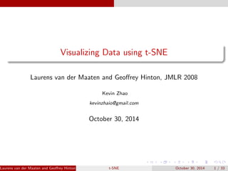 Visualizing Data using t-SNE 
Laurens van der Maaten and Georey Hinton, JMLR 2008 
Kevin Zhao 
kevinzhaio@gmail.com 
October 30, 2014 
Laurens van der Maaten and Georey Hinton, JMLR 2008 (MCLta-bS)NE October 30, 2014 1 / 33 
 