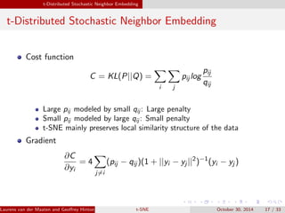 ng the gradient 
@C 
@yi 
= 2 
X 
j 
(pij  qij )(yi  yj ) 
However, in practice we symmetrize (or average) the conditionals 
pij = 
pj ji + pi jj 
2N 
Set the bandwidth i such that the conditional has a  