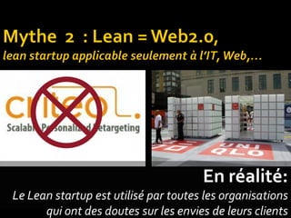 En réalité: 
Le Lean startup est utilisé par toutes les organisations qui ont des doutes sur les envies de leurs clients  