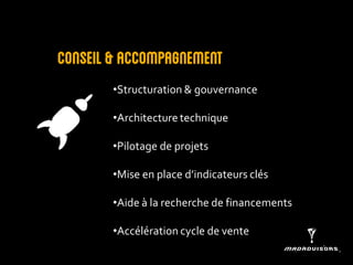Conseil & accompagnement 
•Structuration & gouvernance 
•Architecture technique 
•Pilotage de projets 
•Mise en place d’indicateurs clés 
•Aide à la recherche de financements 
•Accélération cycle de vente  