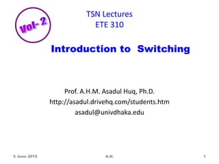 TSN Lectures
ETE 310
Prof. A.H.M. Asadul Huq, Ph.D.
http://asadul.drivehq.com/students.htm
asadul@univdhaka.edu
5 June 2015 A.H. 1
Introduction to Switching
 