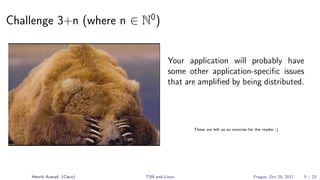 Challenge 3+n (where n ∈ N0
)
Your application will probably have
some other application-speciﬁc issues
that are ampliﬁed by being distributed.
These are left as an exercise for the reader ;)
Henrik Austad (Cisco) TSN and Linux Prague, Oct 25, 2017 5 / 23
 