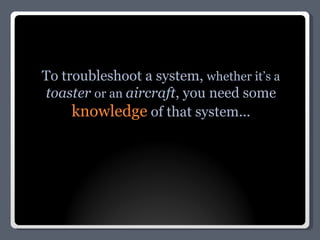 To troubleshoot a system,  whether it’s a  toaster   or an  aircraft , you need some  knowledge  of that system...     