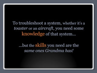 To troubleshoot a system,  whether it’s a  toaster   or an  aircraft , you need some  knowledge  of that system... ...b ut the  skills   you need are the same ones Grandma has! 