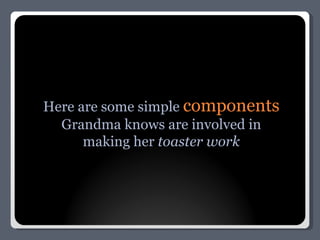 Here are some simple  components Grandma knows are involved in making her  toaster work 