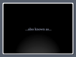 ...also known as... 
