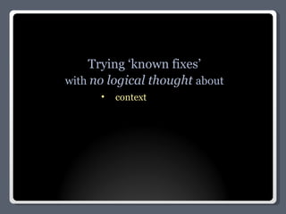 Trying ‘known fixes’ with  no logical thought  about context 